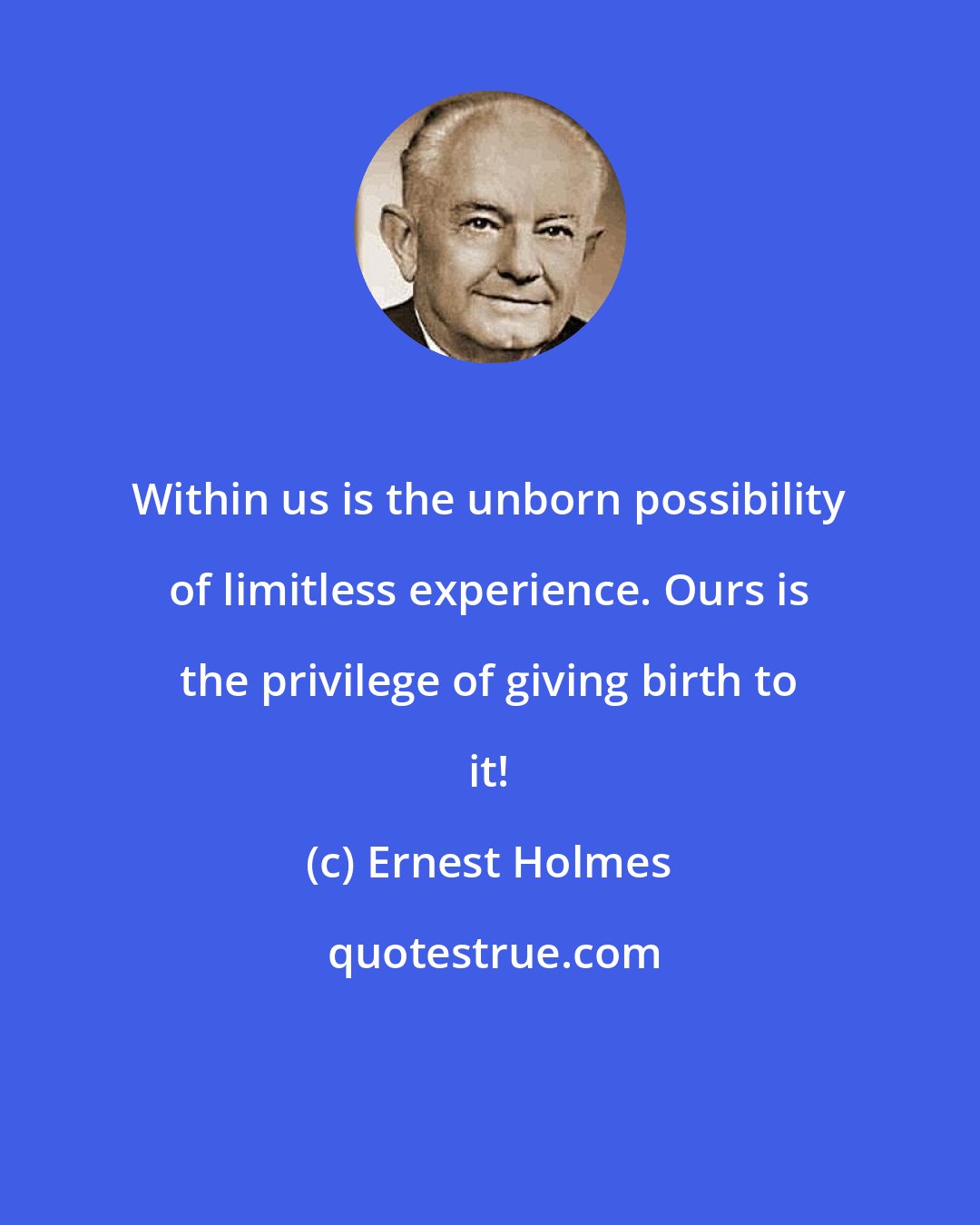 Ernest Holmes: Within us is the unborn possibility of limitless experience. Ours is the privilege of giving birth to it!