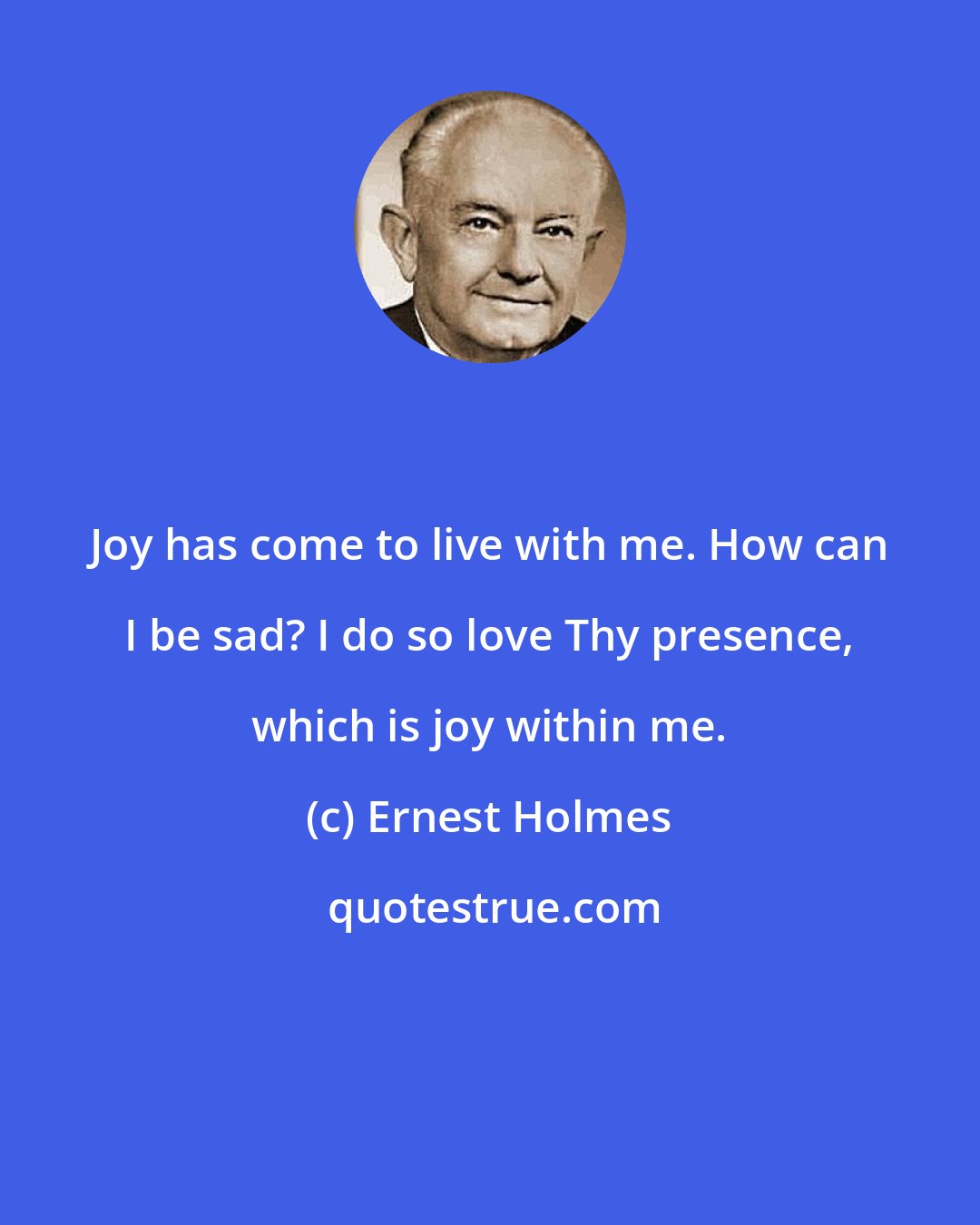 Ernest Holmes: Joy has come to live with me. How can I be sad? I do so love Thy presence, which is joy within me.