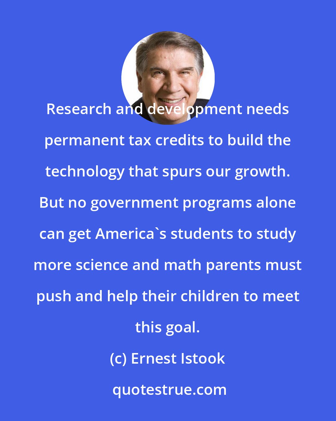 Ernest Istook: Research and development needs permanent tax credits to build the technology that spurs our growth. But no government programs alone can get America's students to study more science and math parents must push and help their children to meet this goal.