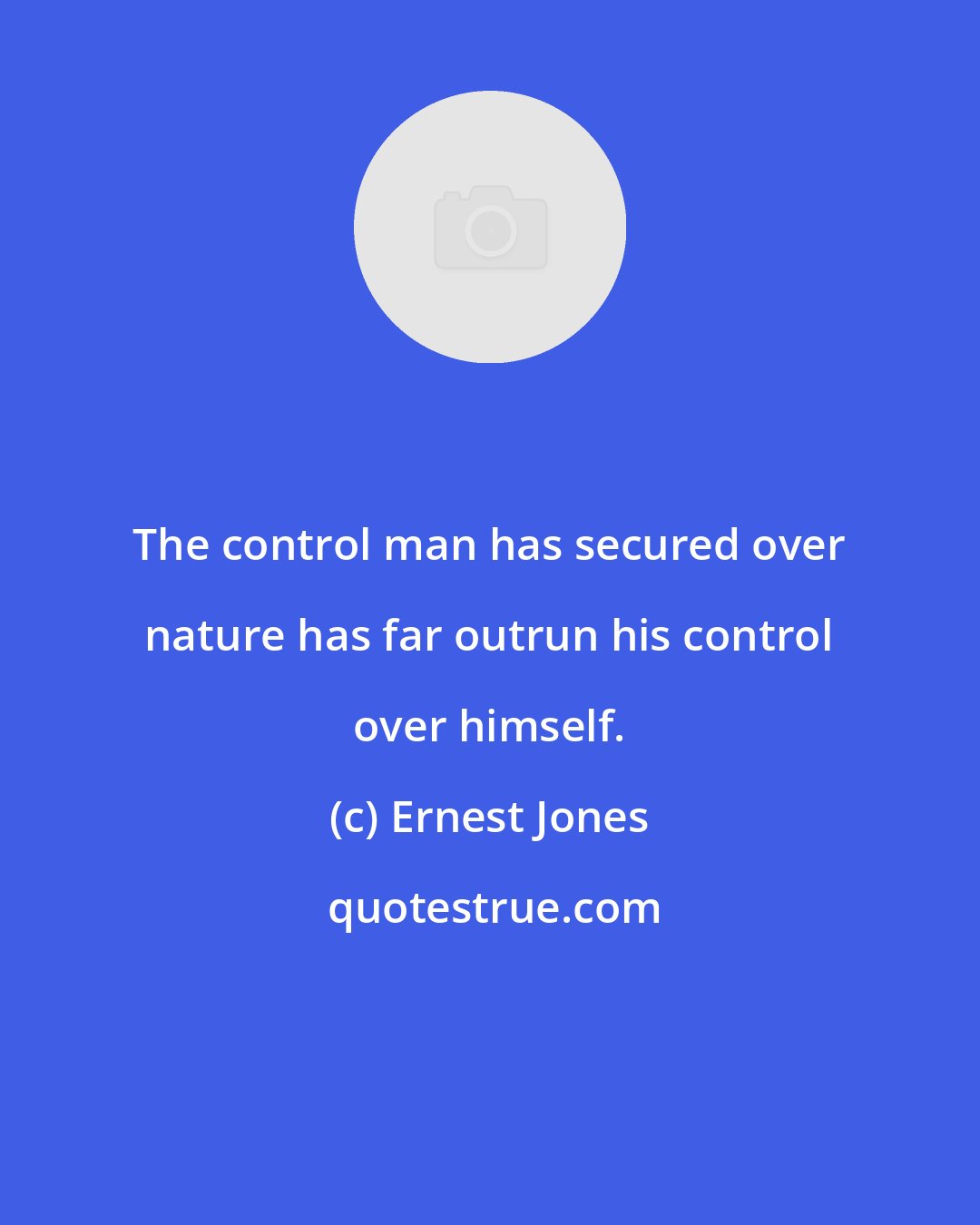 Ernest Jones: The control man has secured over nature has far outrun his control over himself.