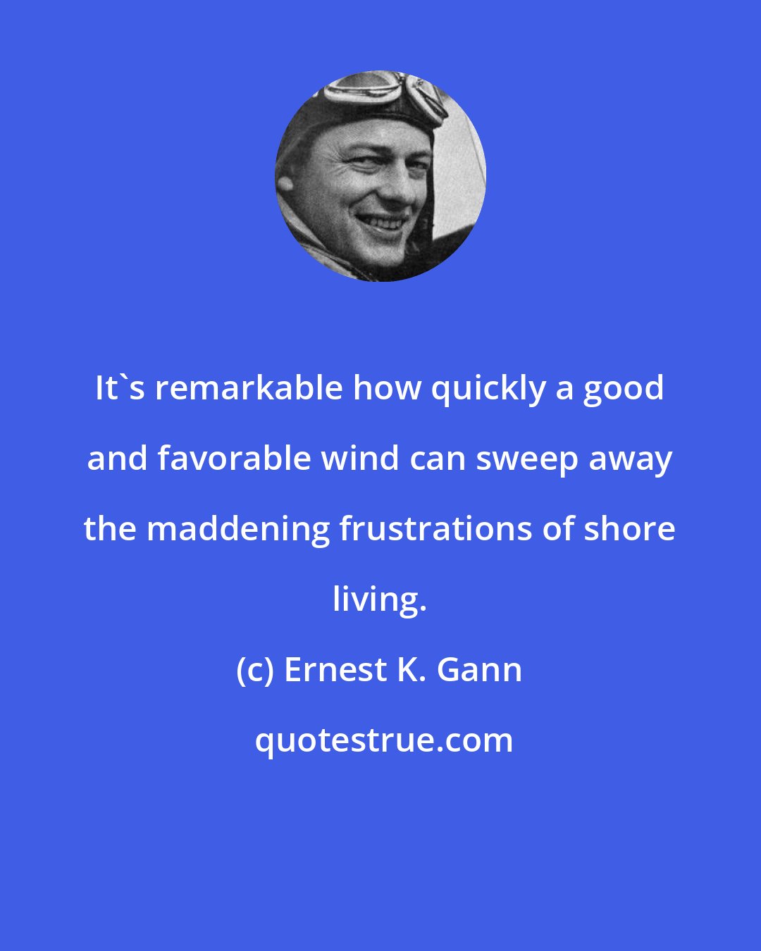 Ernest K. Gann: It's remarkable how quickly a good and favorable wind can sweep away the maddening frustrations of shore living.