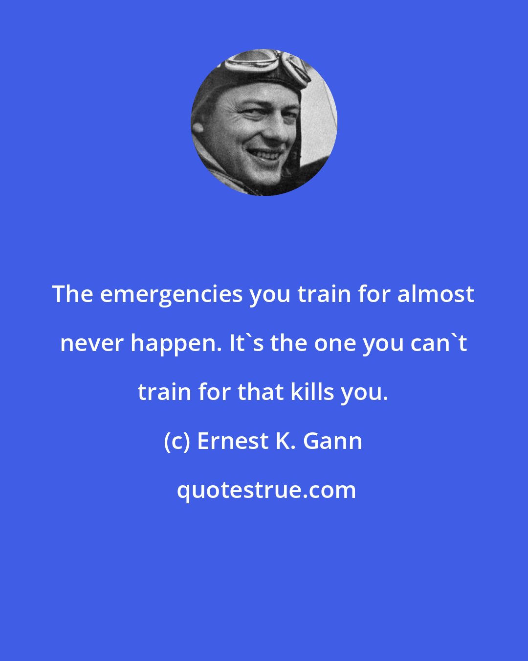 Ernest K. Gann: The emergencies you train for almost never happen. It's the one you can't train for that kills you.