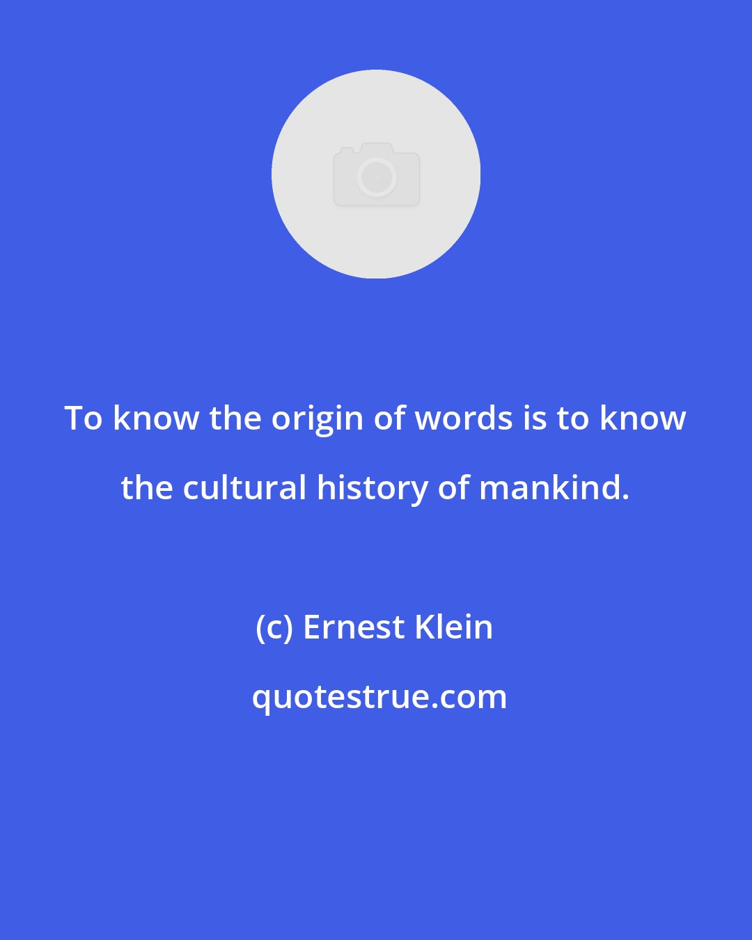 Ernest Klein: To know the origin of words is to know the cultural history of mankind.
