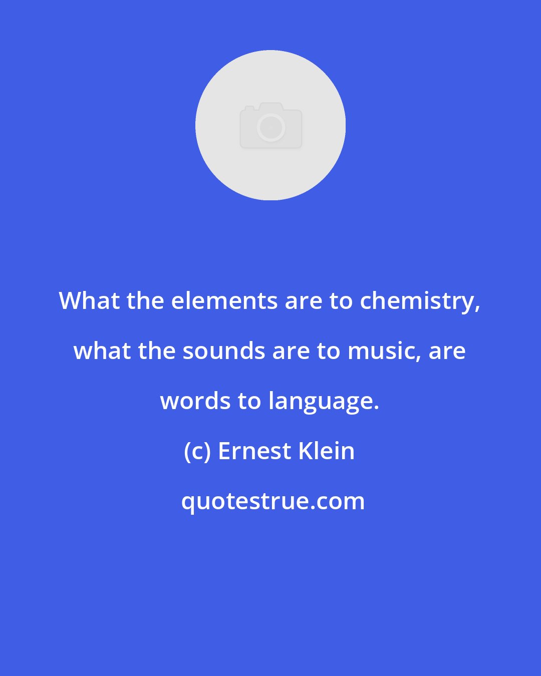 Ernest Klein: What the elements are to chemistry, what the sounds are to music, are words to language.