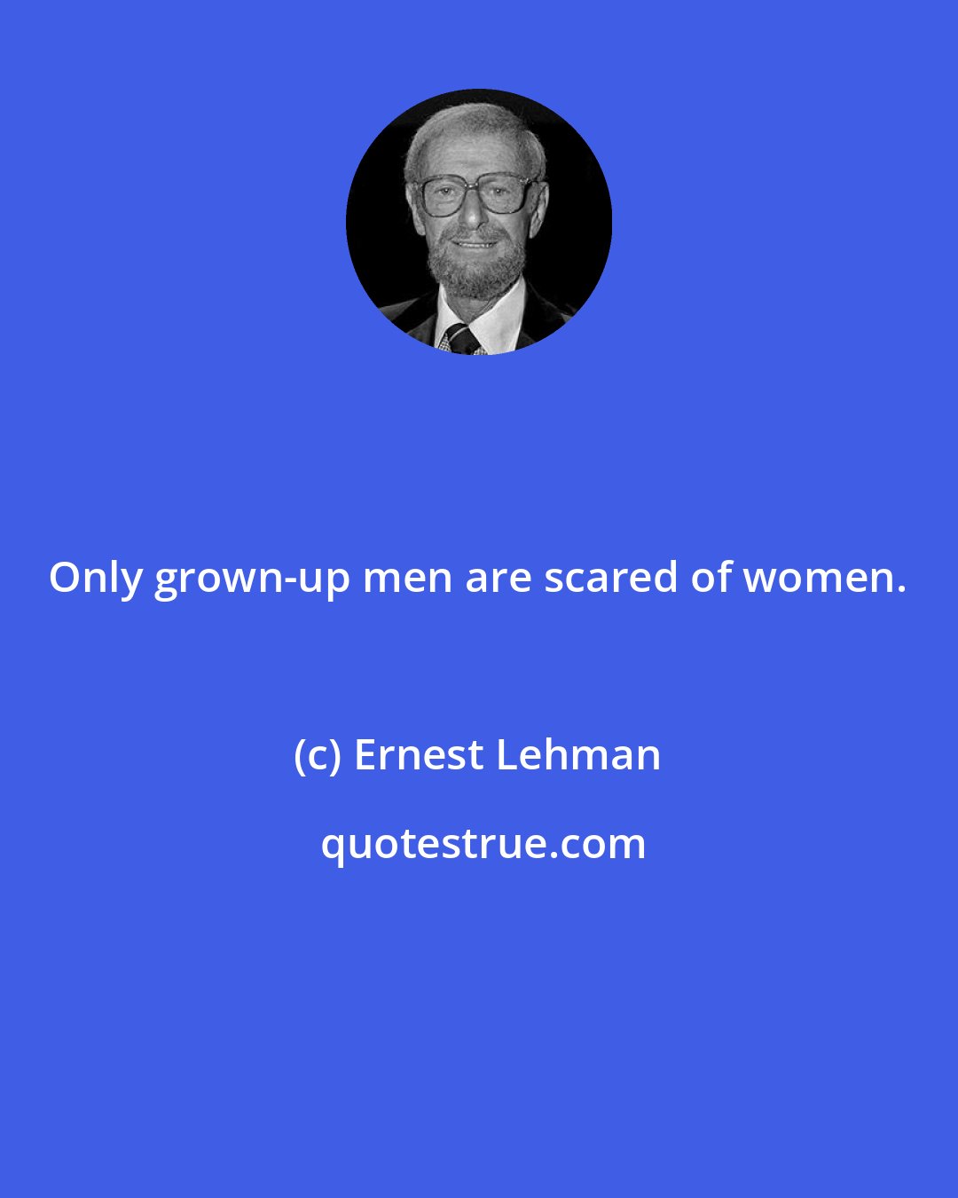 Ernest Lehman: Only grown-up men are scared of women.