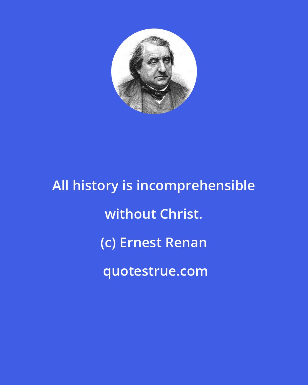 Ernest Renan: All history is incomprehensible without Christ.