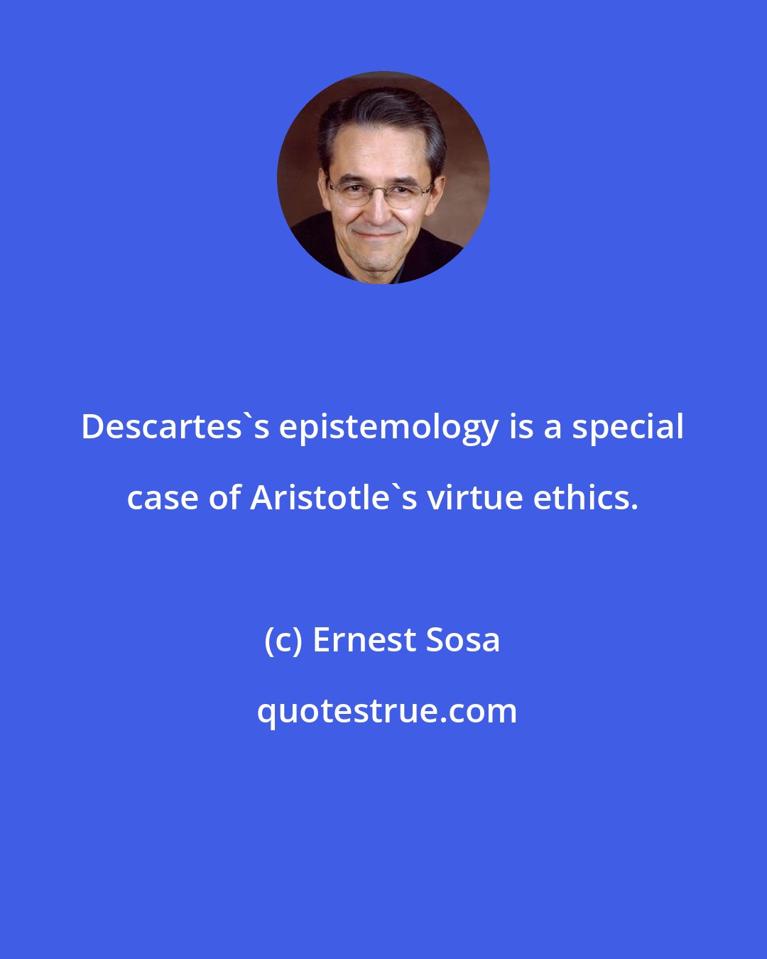 Ernest Sosa: Descartes's epistemology is a special case of Aristotle's virtue ethics.