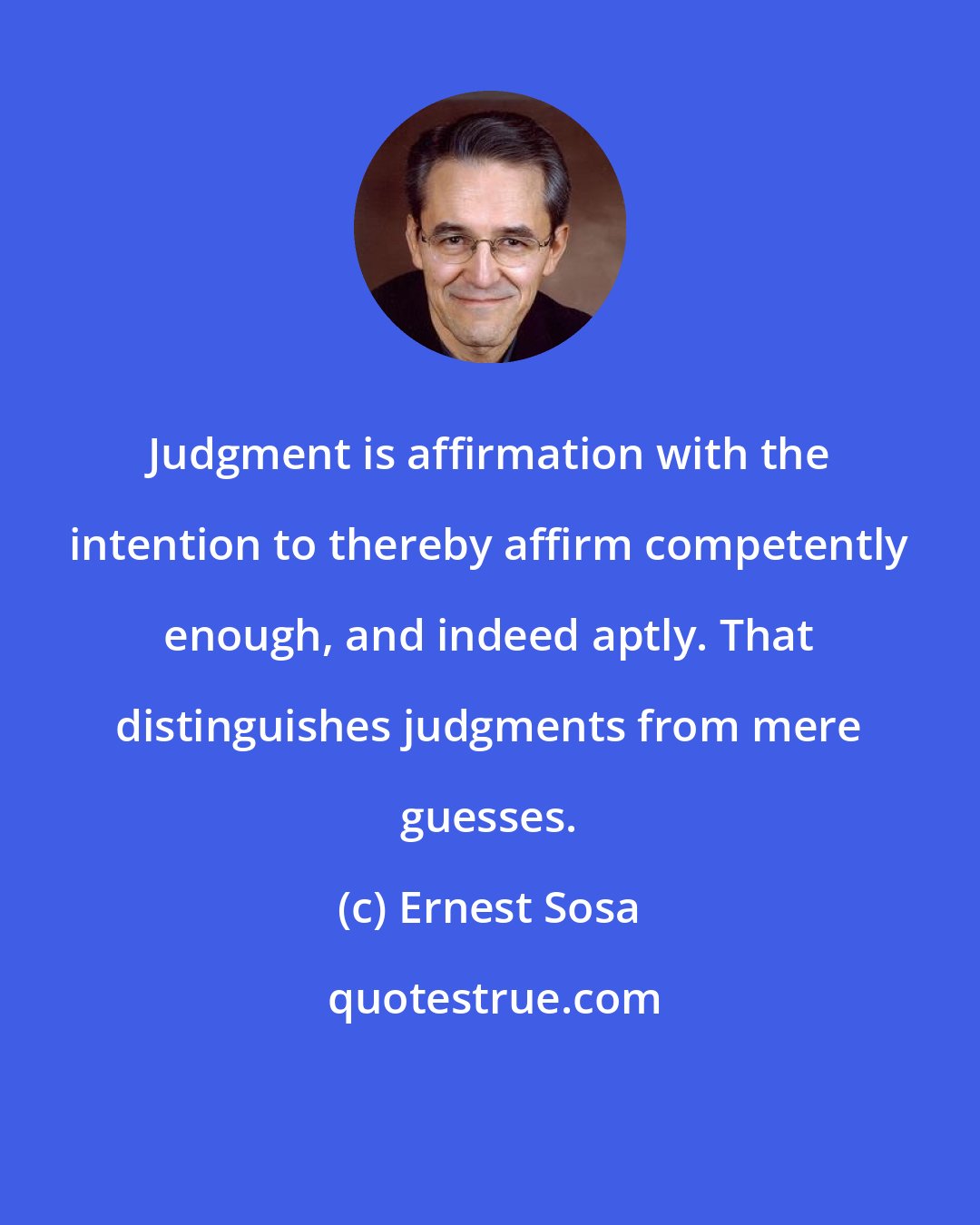 Ernest Sosa: Judgment is affirmation with the intention to thereby affirm competently enough, and indeed aptly. That distinguishes judgments from mere guesses.