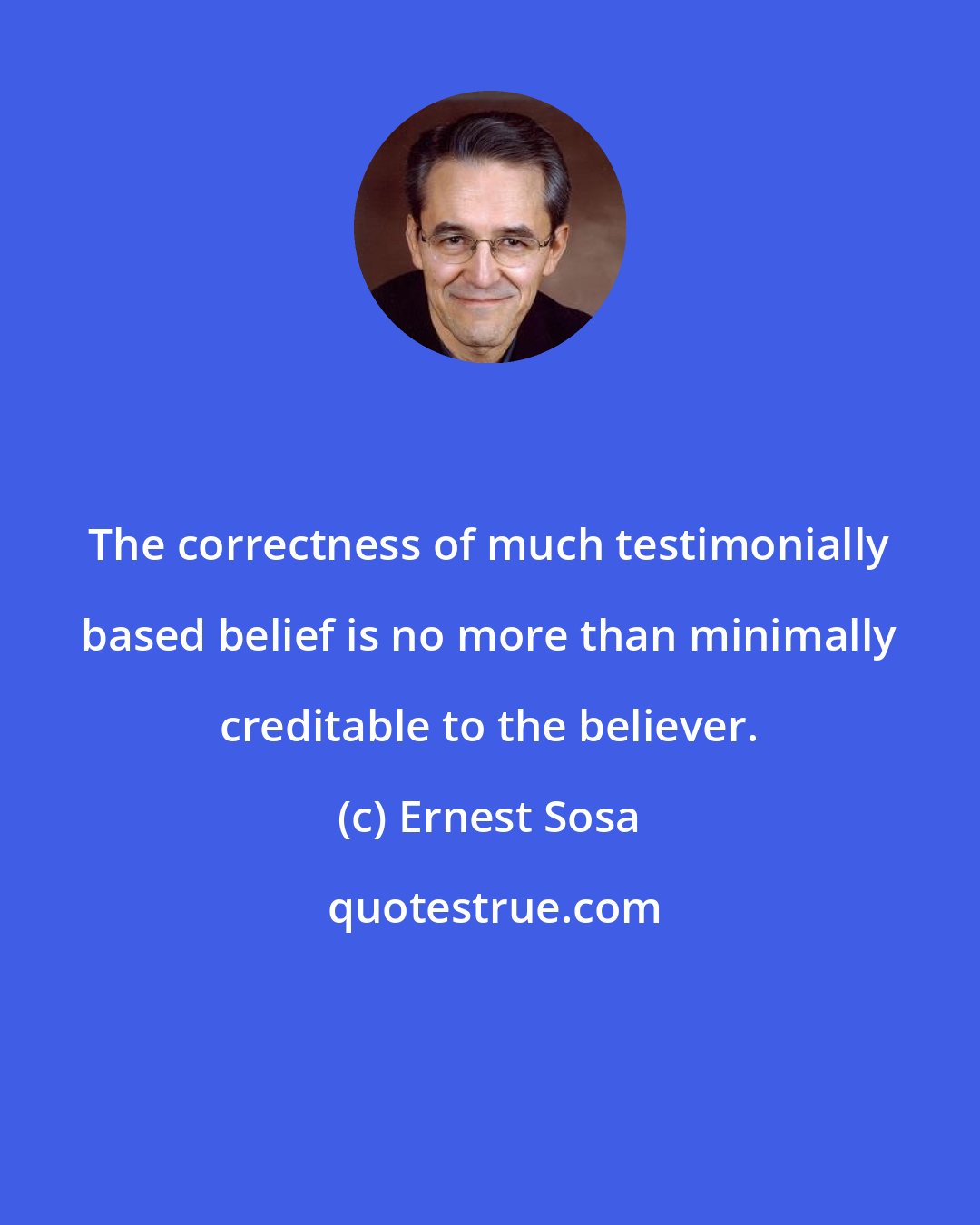 Ernest Sosa: The correctness of much testimonially based belief is no more than minimally creditable to the believer.