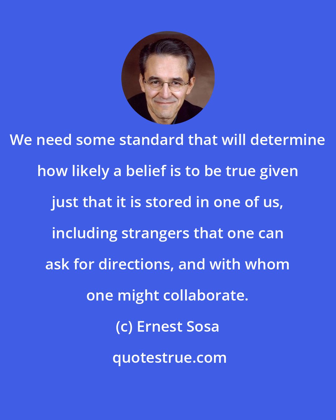 Ernest Sosa: We need some standard that will determine how likely a belief is to be true given just that it is stored in one of us, including strangers that one can ask for directions, and with whom one might collaborate.