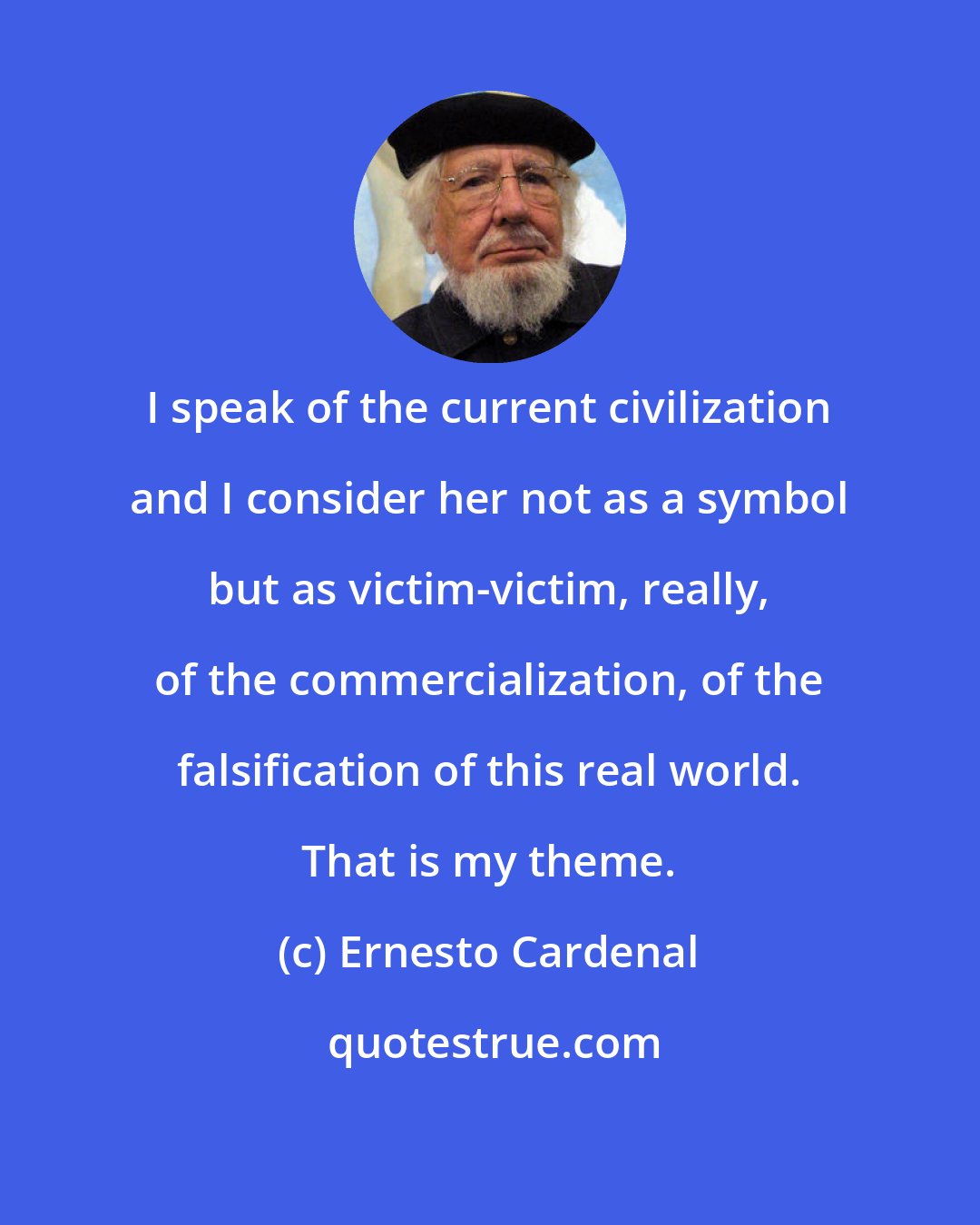Ernesto Cardenal: I speak of the current civilization and I consider her not as a symbol but as victim-victim, really, of the commercialization, of the falsification of this real world. That is my theme.