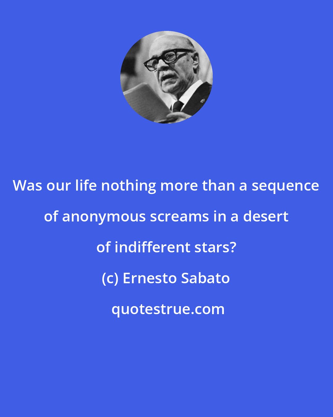 Ernesto Sabato: Was our life nothing more than a sequence of anonymous screams in a desert of indifferent stars?