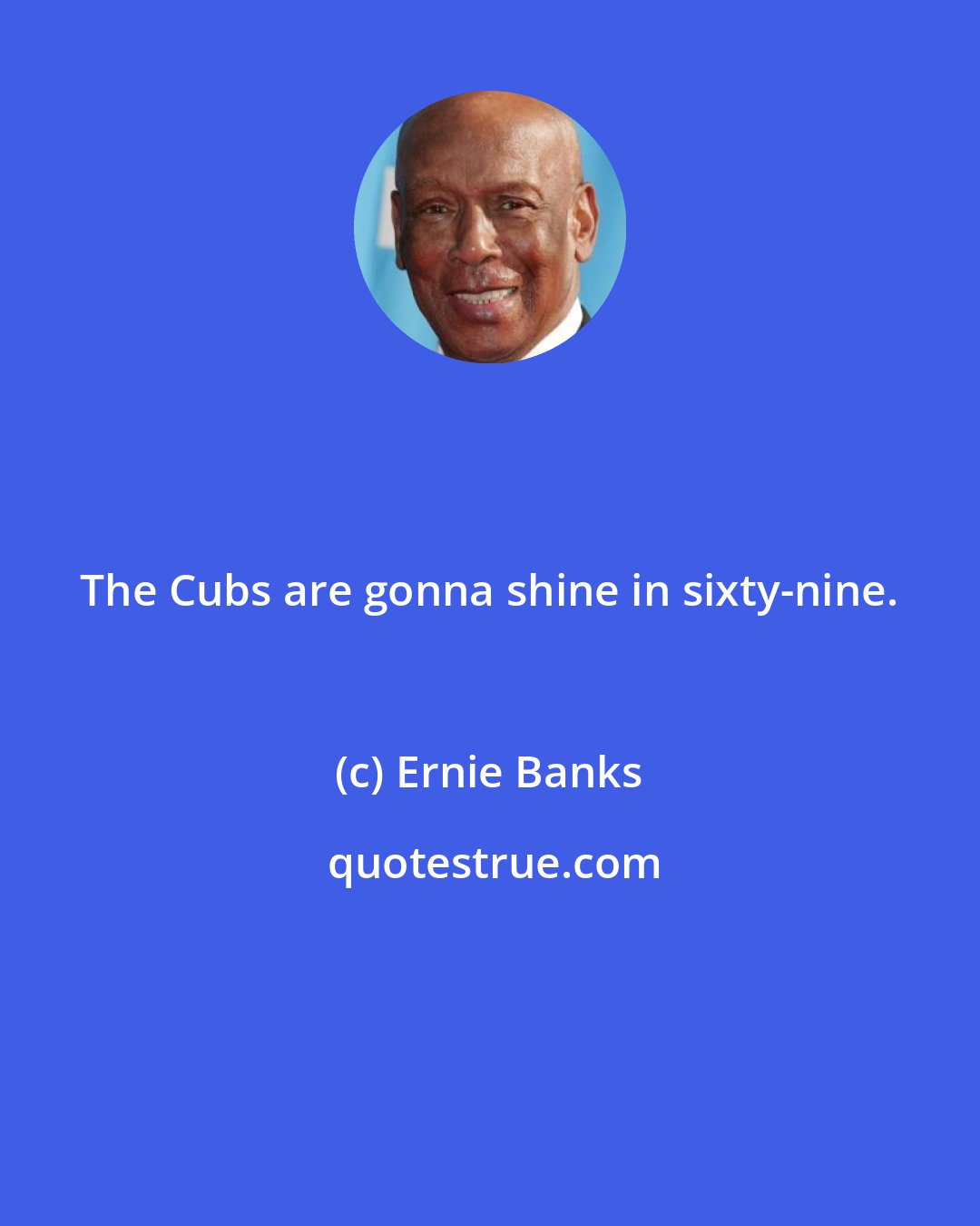 Ernie Banks: The Cubs are gonna shine in sixty-nine.