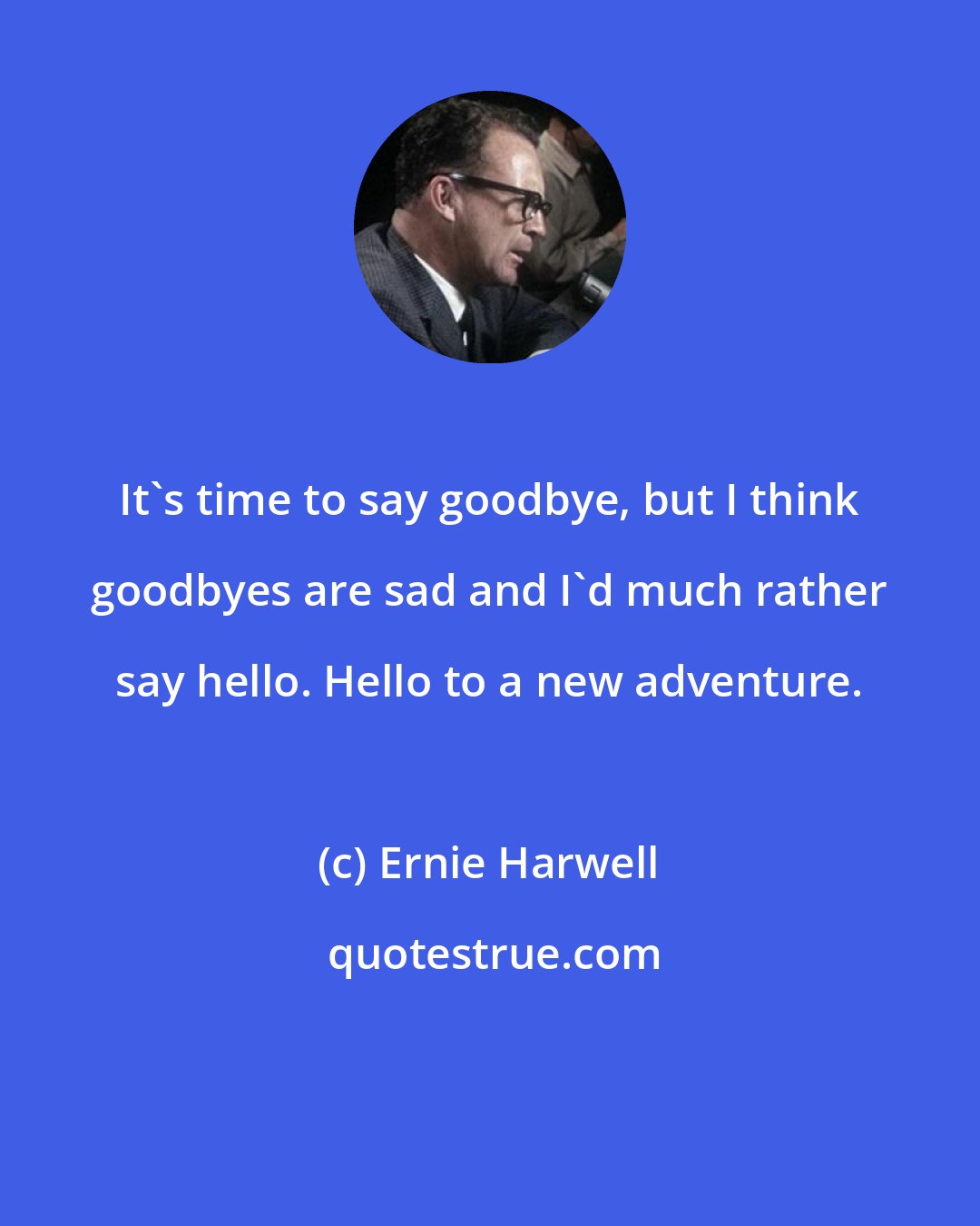 Ernie Harwell: It's time to say goodbye, but I think goodbyes are sad and I'd much rather say hello. Hello to a new adventure.