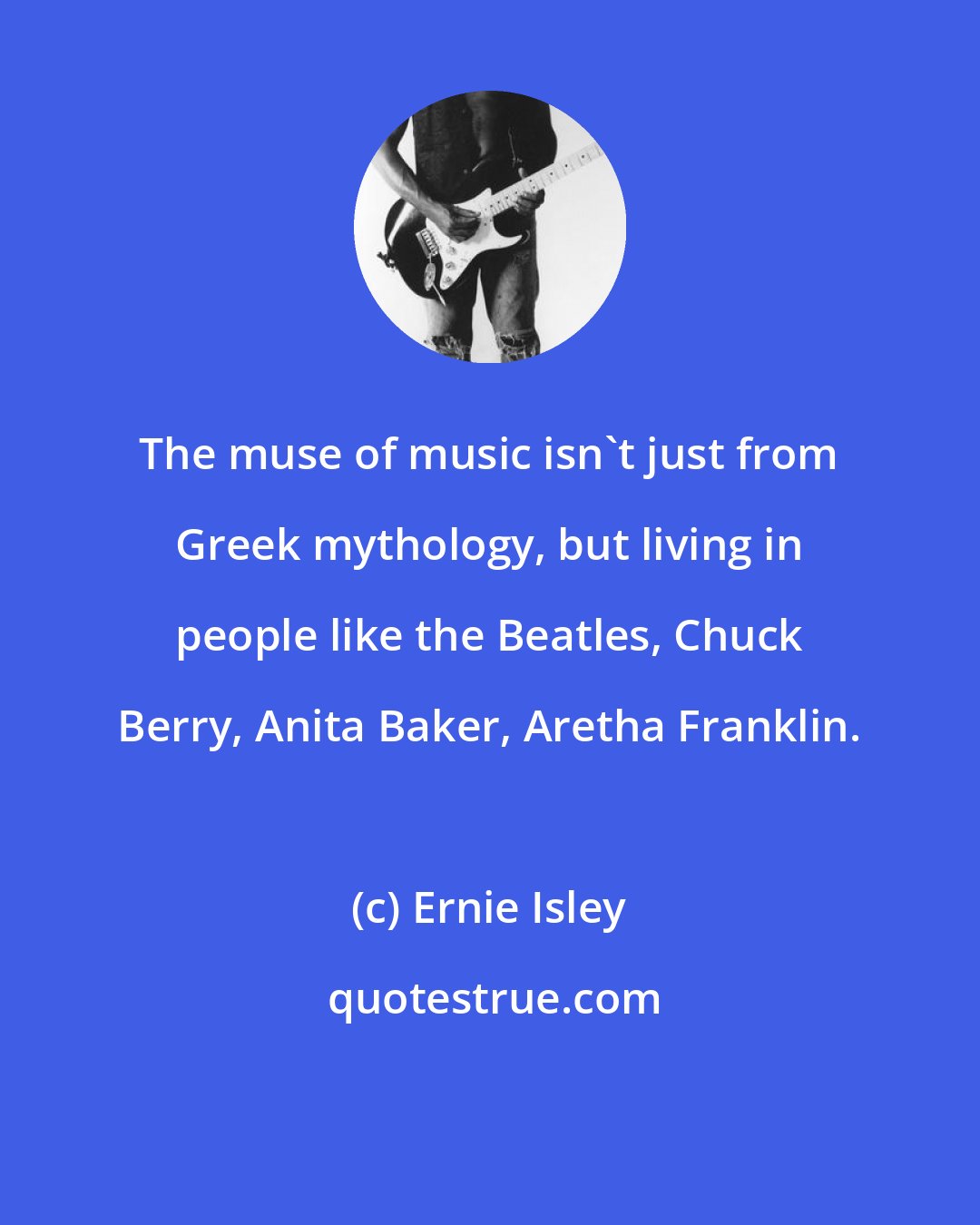 Ernie Isley: The muse of music isn't just from Greek mythology, but living in people like the Beatles, Chuck Berry, Anita Baker, Aretha Franklin.