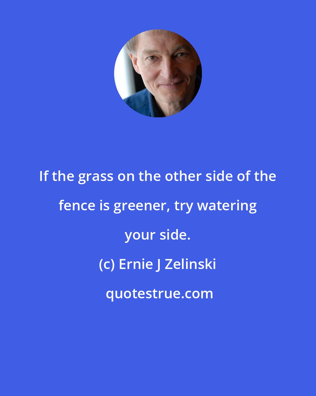 Ernie J Zelinski: If the grass on the other side of the fence is greener, try watering your side.