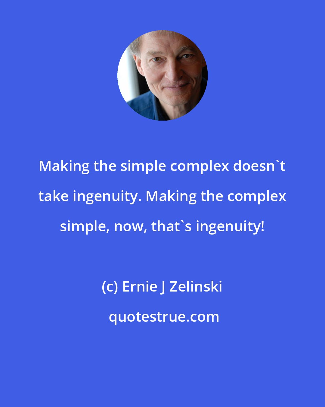 Ernie J Zelinski: Making the simple complex doesn't take ingenuity. Making the complex simple, now, that's ingenuity!