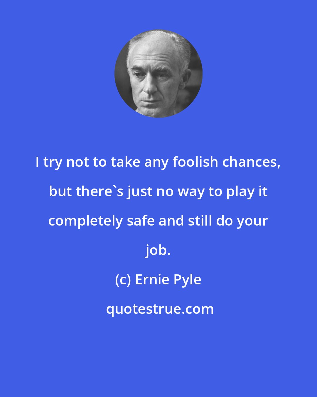 Ernie Pyle: I try not to take any foolish chances, but there's just no way to play it completely safe and still do your job.