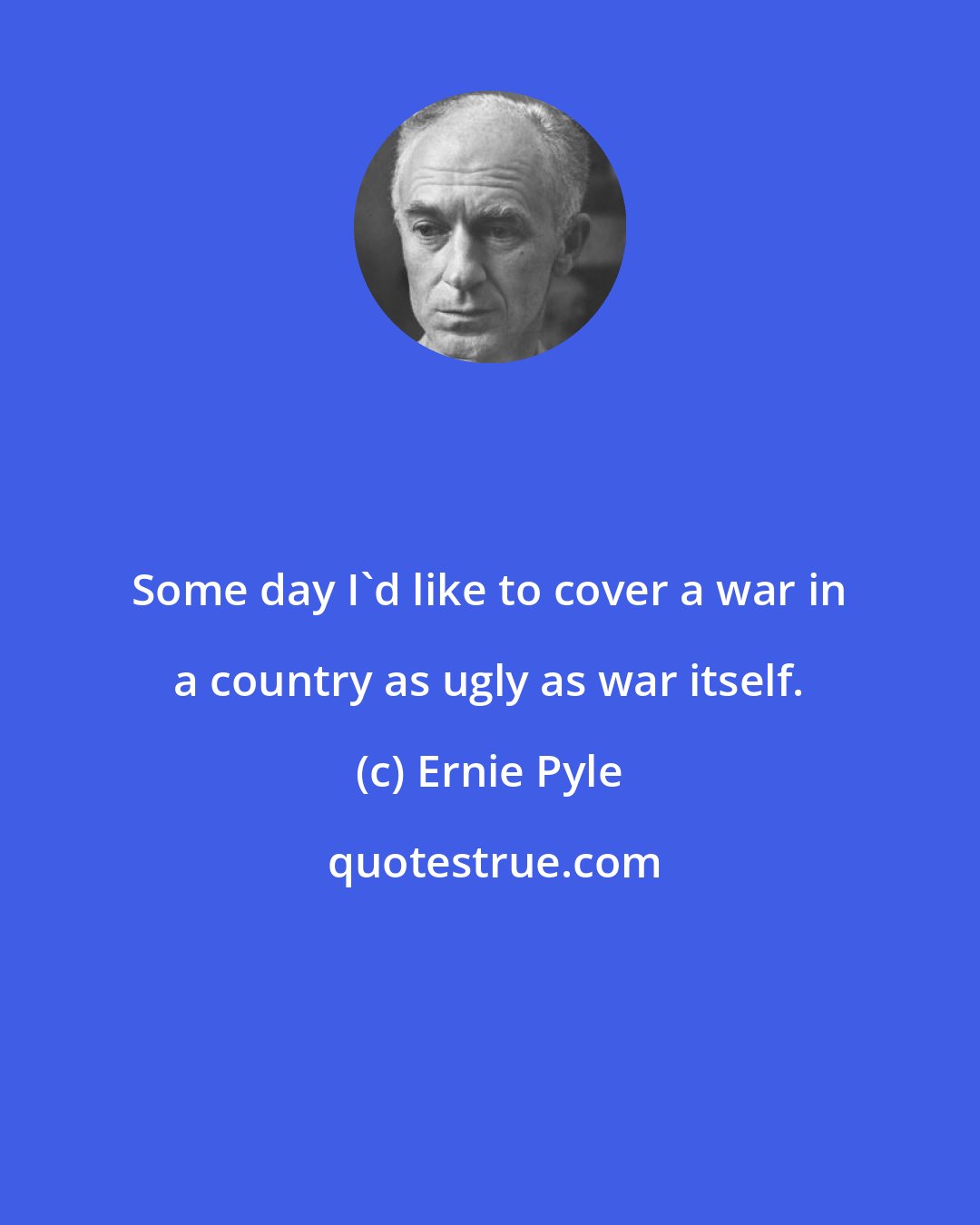 Ernie Pyle: Some day I'd like to cover a war in a country as ugly as war itself.