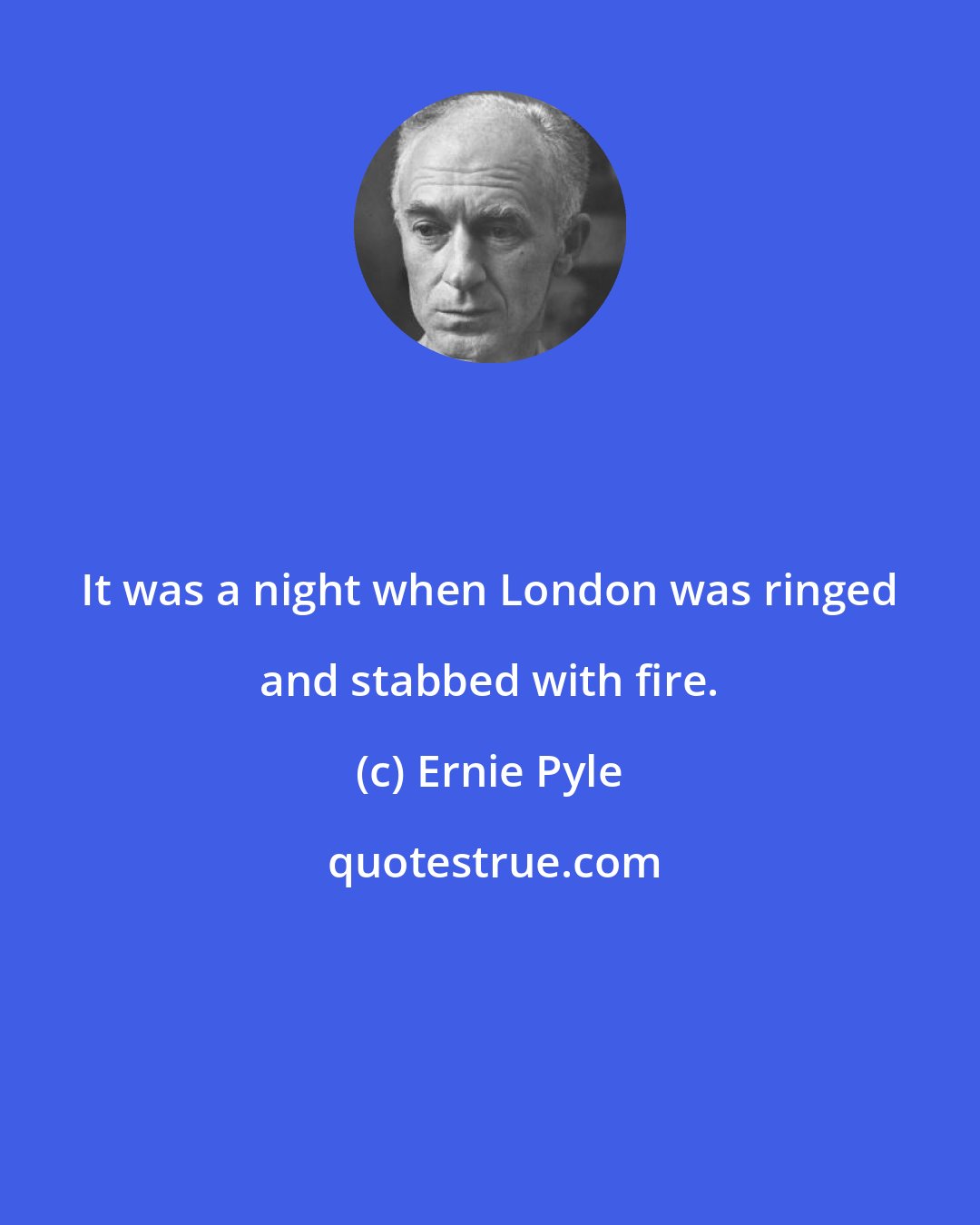 Ernie Pyle: It was a night when London was ringed and stabbed with fire.