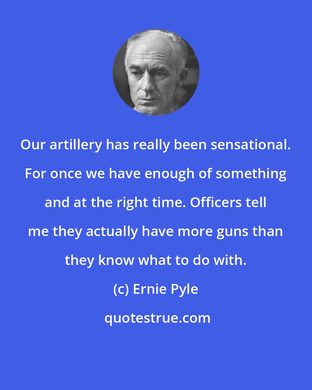 Ernie Pyle: Our artillery has really been sensational. For once we have enough of something and at the right time. Officers tell me they actually have more guns than they know what to do with.