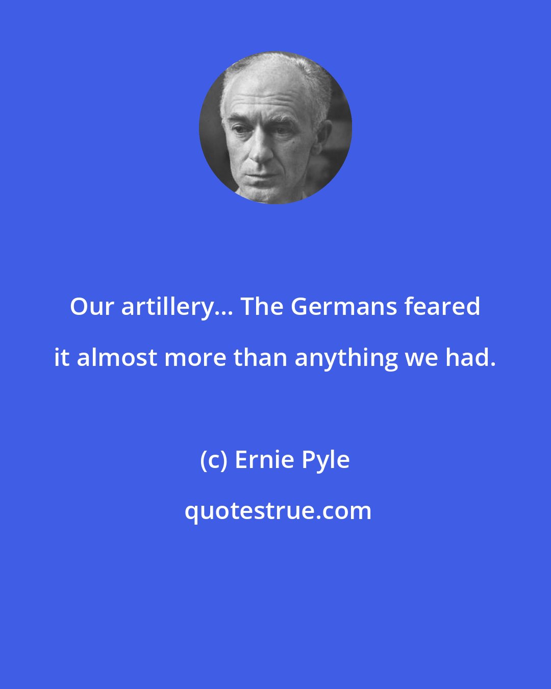 Ernie Pyle: Our artillery... The Germans feared it almost more than anything we had.