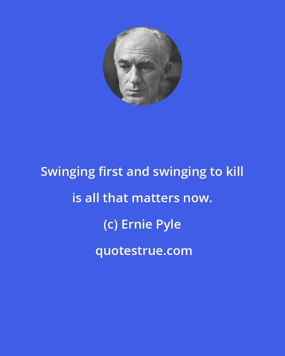 Ernie Pyle: Swinging first and swinging to kill is all that matters now.