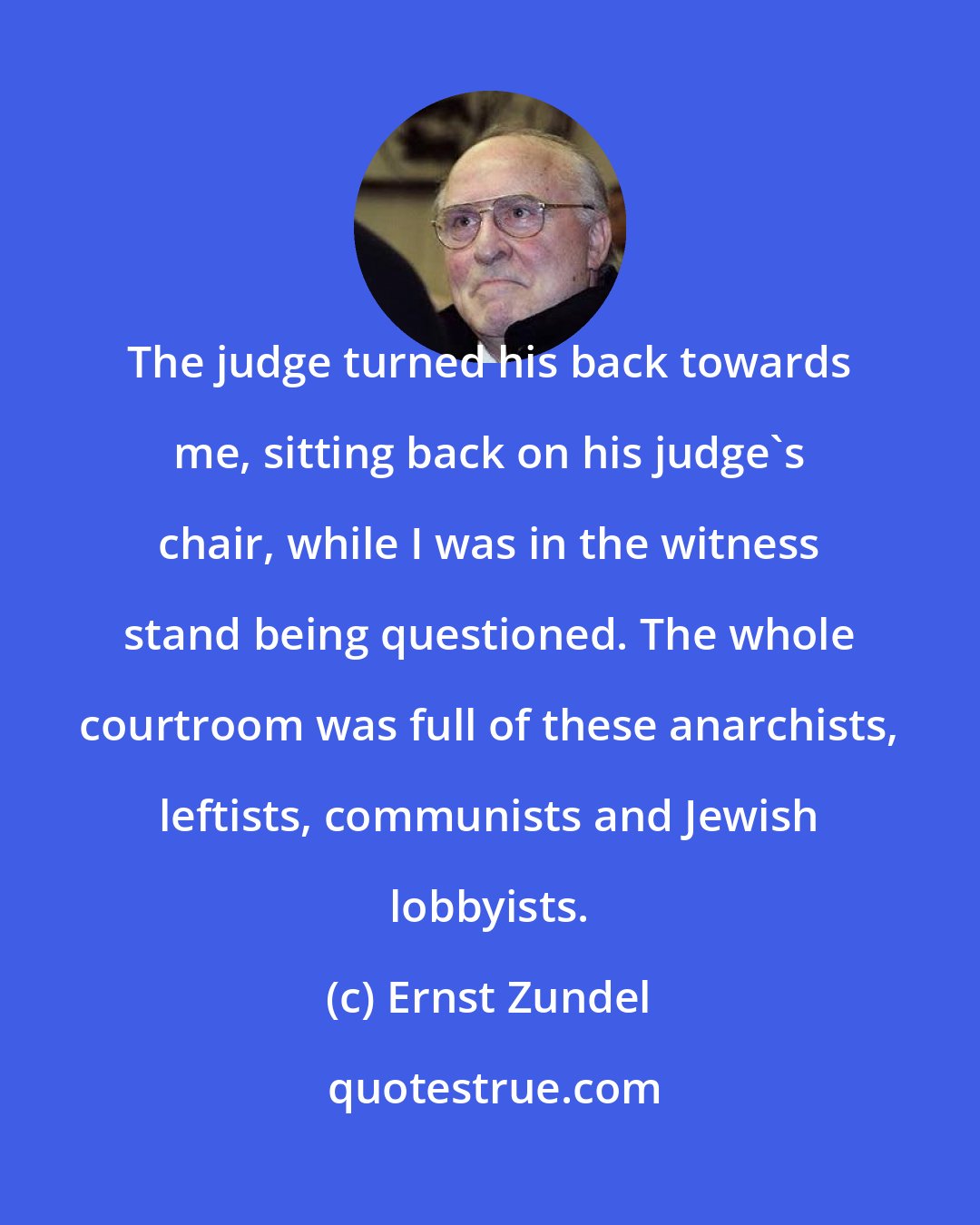 Ernst Zundel: The judge turned his back towards me, sitting back on his judge's chair, while I was in the witness stand being questioned. The whole courtroom was full of these anarchists, leftists, communists and Jewish lobbyists.