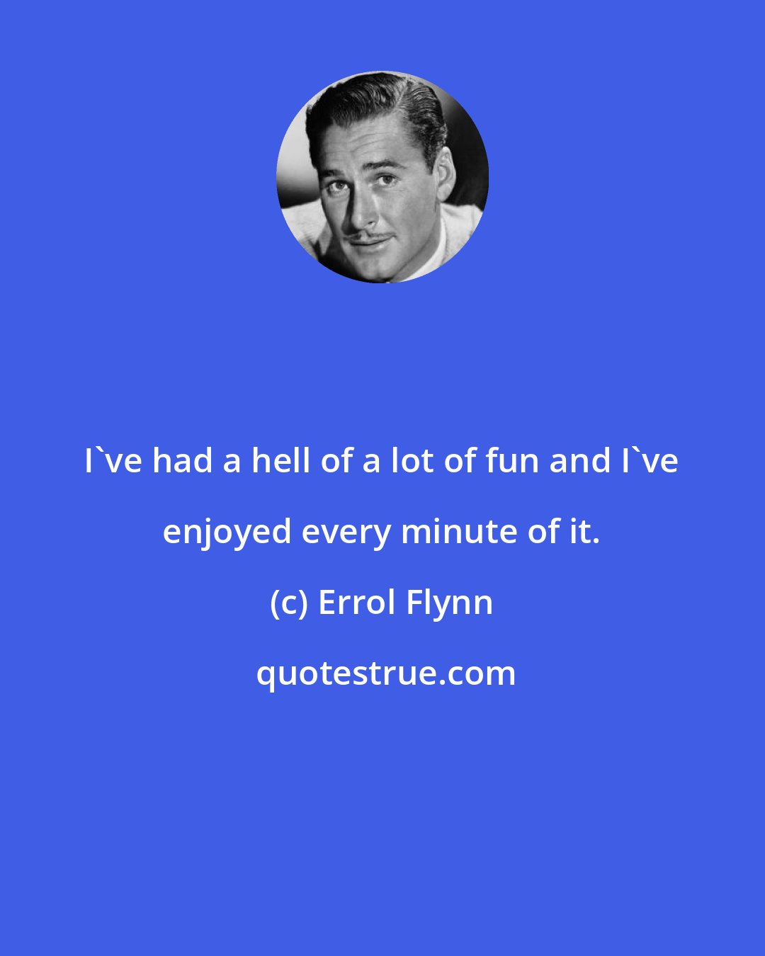 Errol Flynn: I've had a hell of a lot of fun and I've enjoyed every minute of it.