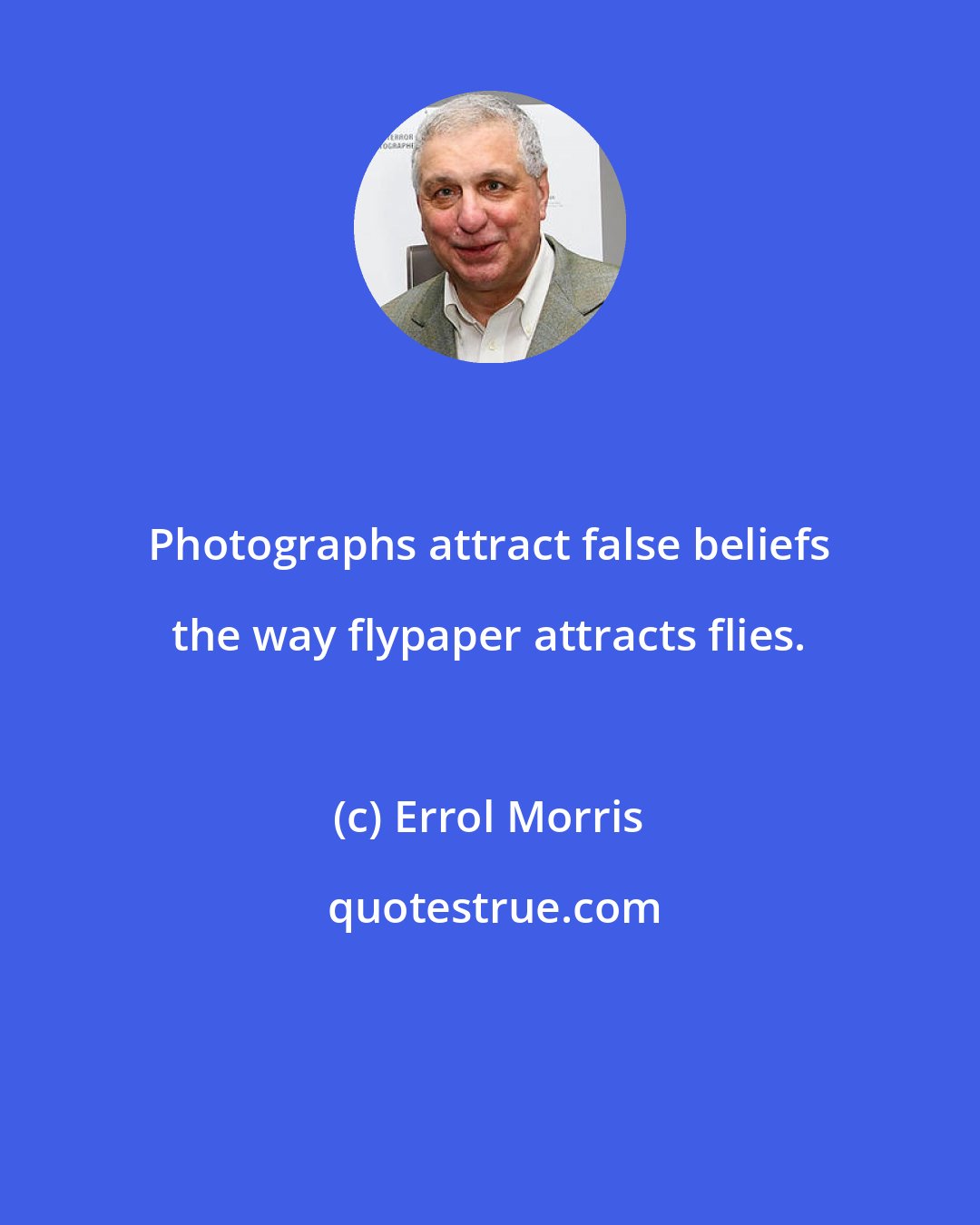 Errol Morris: Photographs attract false beliefs the way flypaper attracts flies.