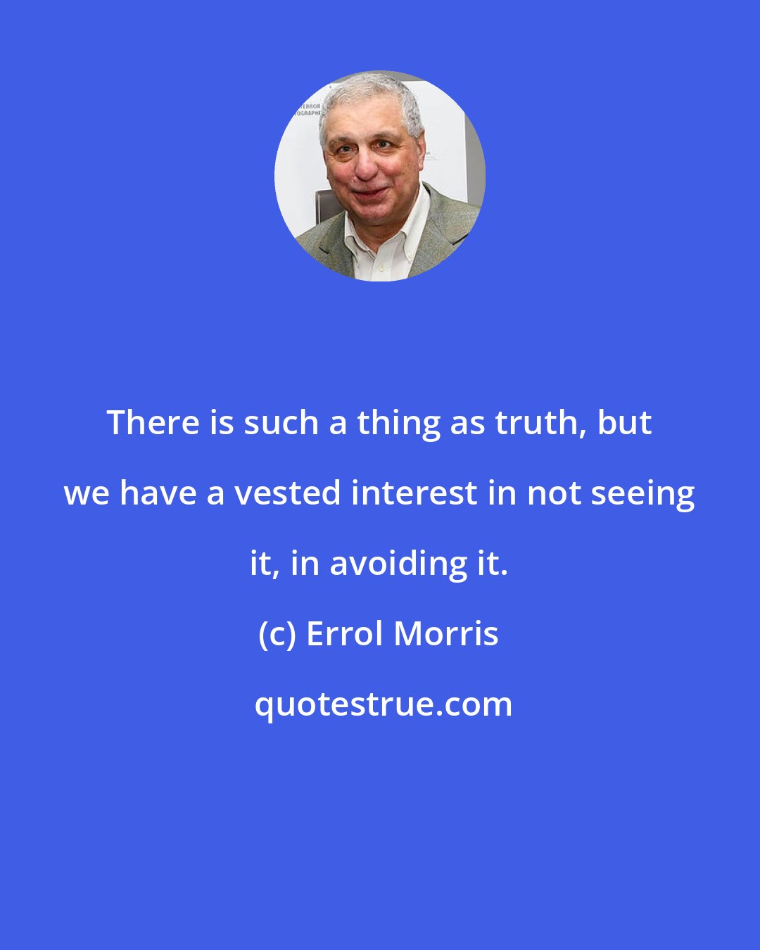 Errol Morris: There is such a thing as truth, but we have a vested interest in not seeing it, in avoiding it.