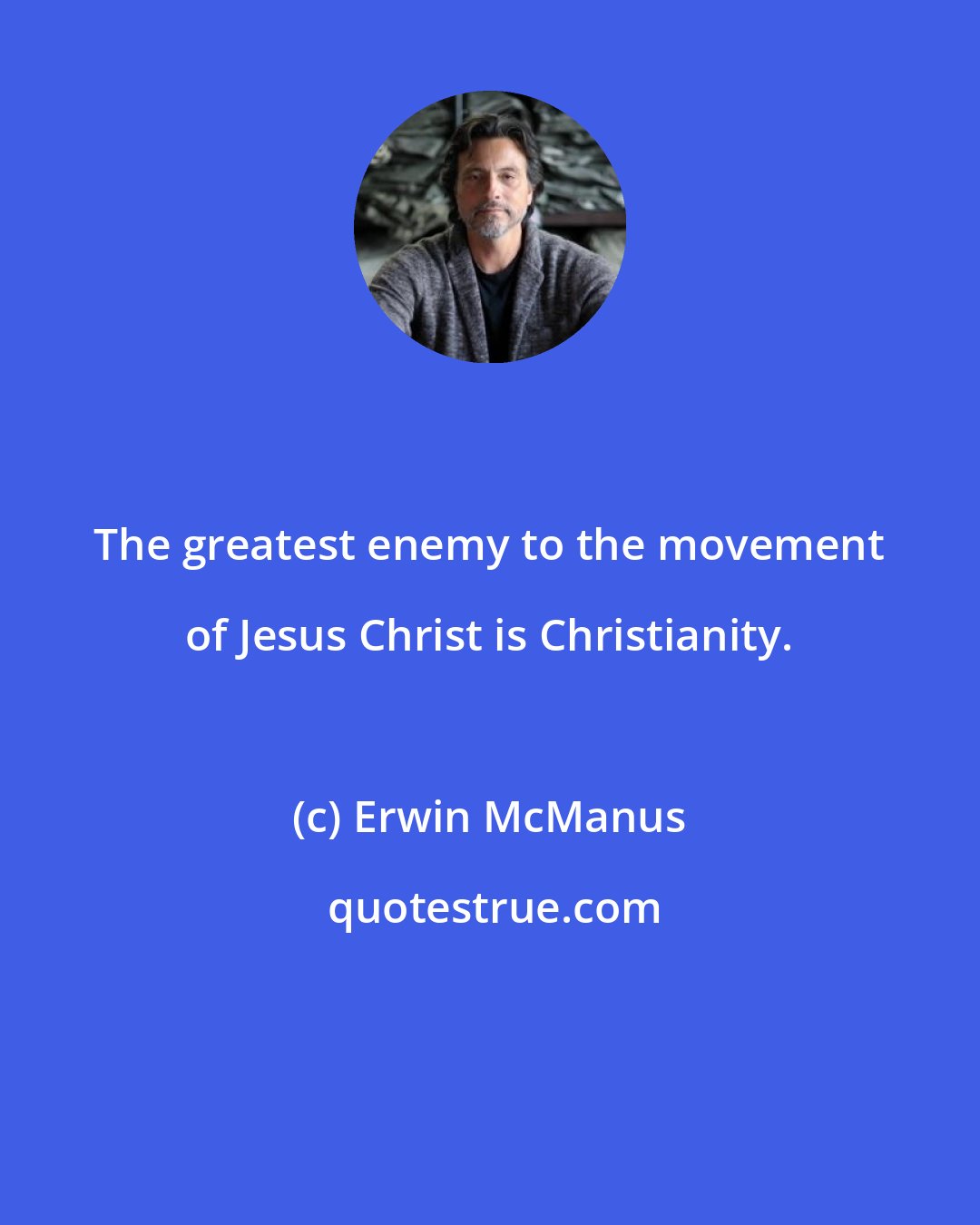 Erwin McManus: The greatest enemy to the movement of Jesus Christ is Christianity.