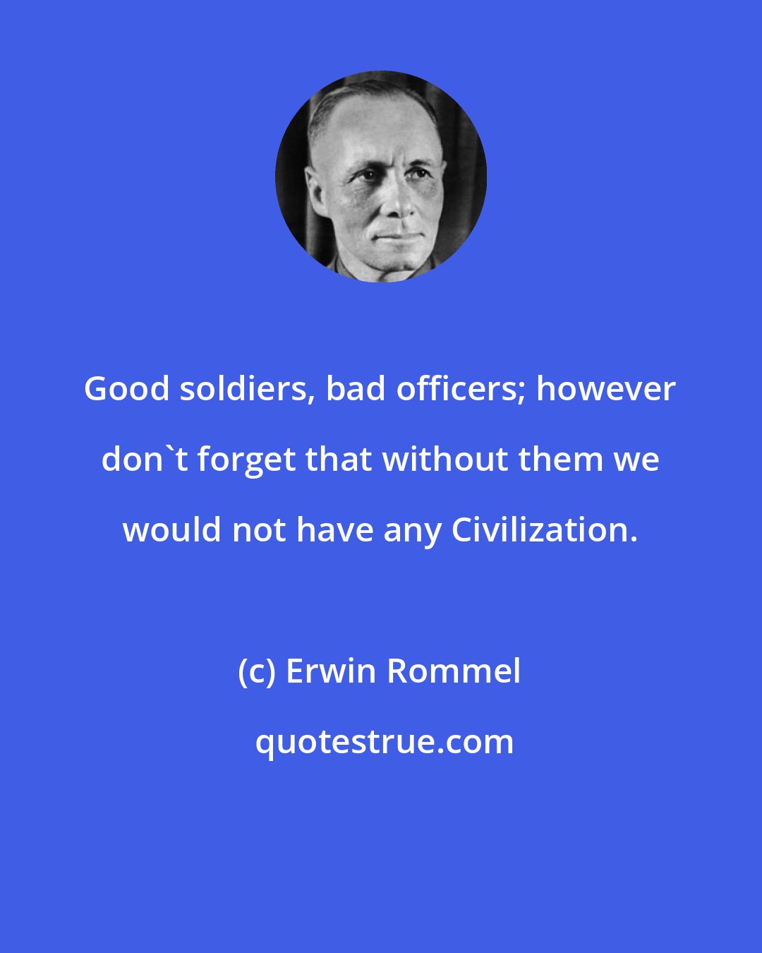 Erwin Rommel: Good soldiers, bad officers; however don't forget that without them we would not have any Civilization.