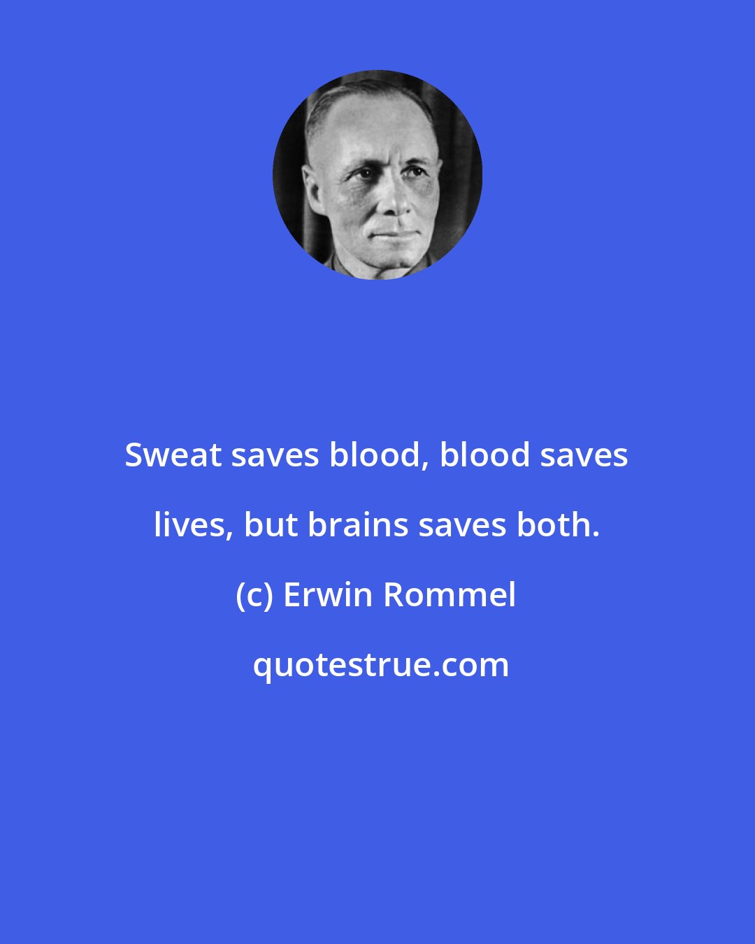 Erwin Rommel: Sweat saves blood, blood saves lives, but brains saves both.