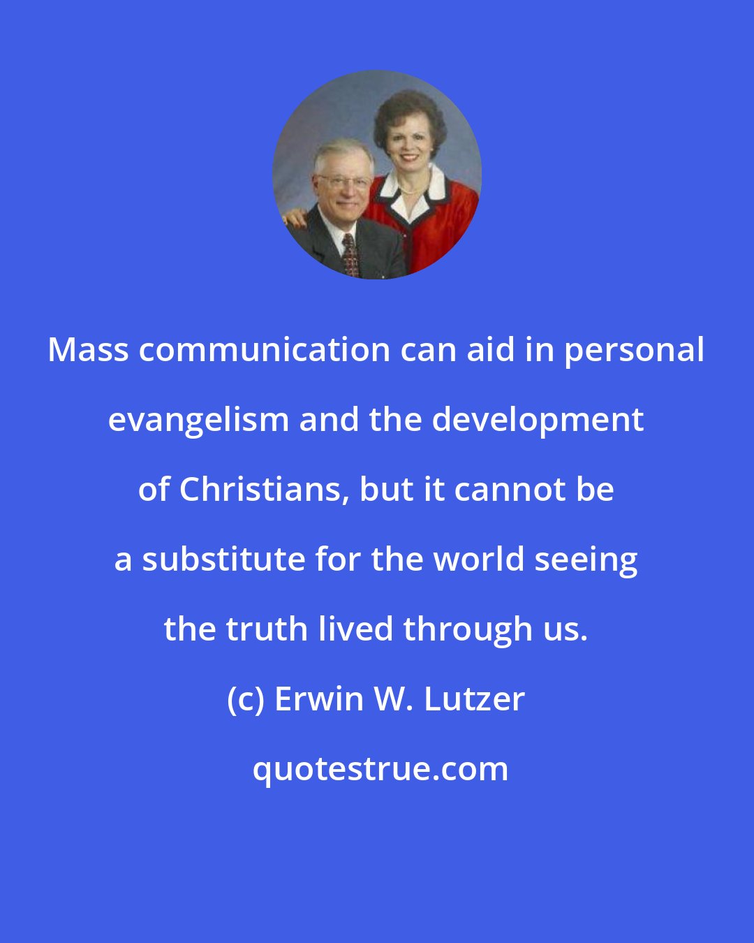 Erwin W. Lutzer: Mass communication can aid in personal evangelism and the development of Christians, but it cannot be a substitute for the world seeing the truth lived through us.