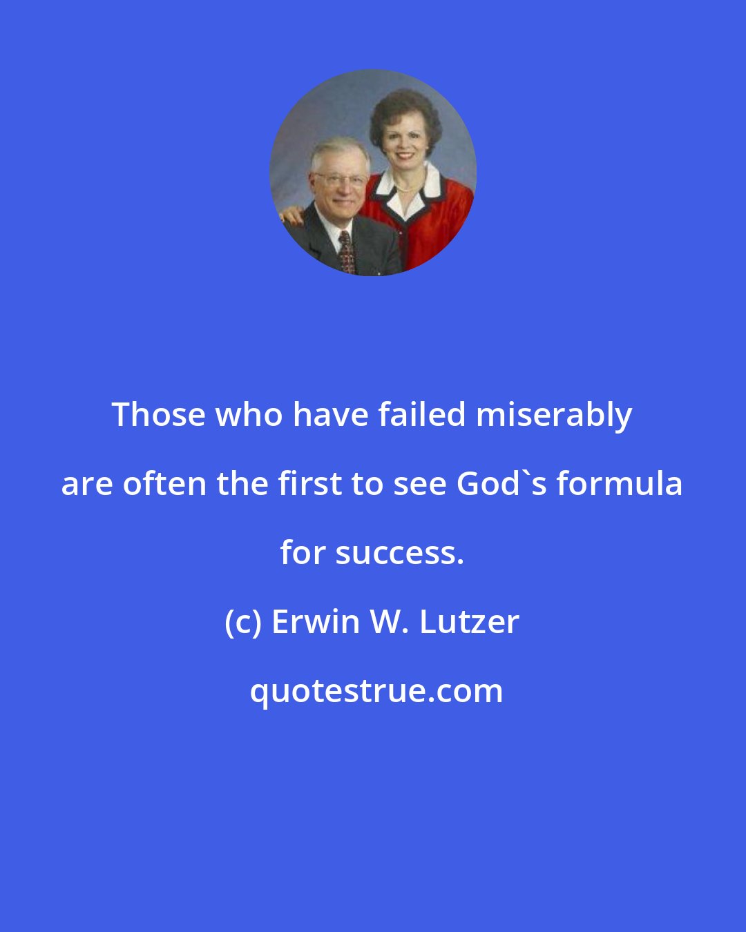 Erwin W. Lutzer: Those who have failed miserably are often the first to see God's formula for success.