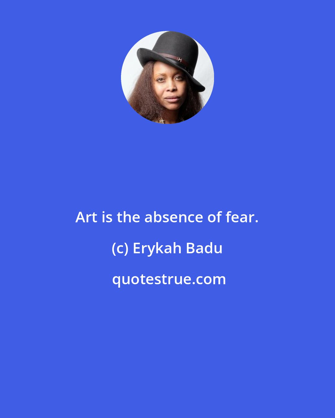 Erykah Badu: Art is the absence of fear.