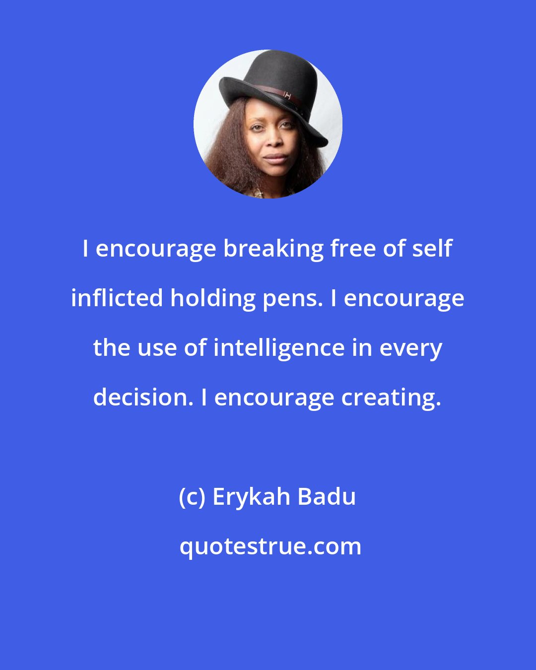 Erykah Badu: I encourage breaking free of self inflicted holding pens. I encourage the use of intelligence in every decision. I encourage creating.