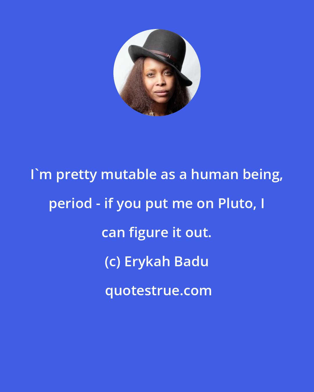 Erykah Badu: I'm pretty mutable as a human being, period - if you put me on Pluto, I can figure it out.