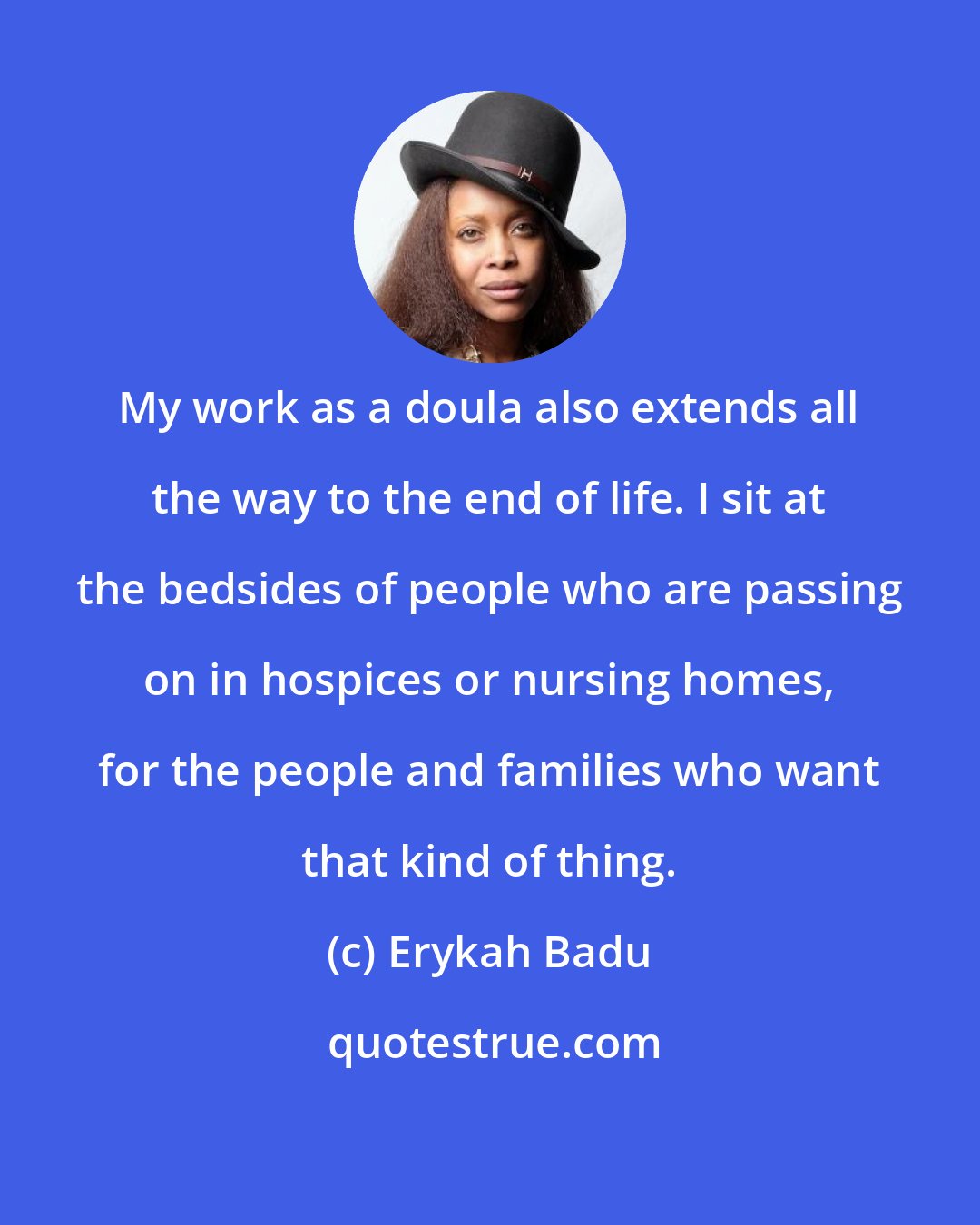 Erykah Badu: My work as a doula also extends all the way to the end of life. I sit at the bedsides of people who are passing on in hospices or nursing homes, for the people and families who want that kind of thing.