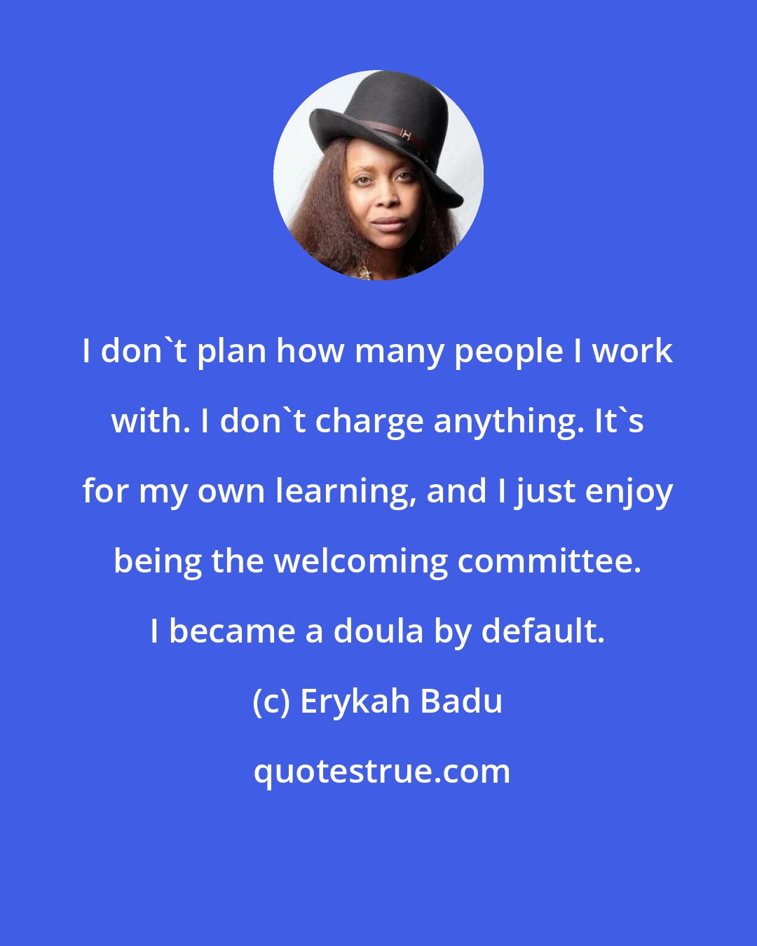 Erykah Badu: I don't plan how many people I work with. I don't charge anything. It's for my own learning, and I just enjoy being the welcoming committee. I became a doula by default.