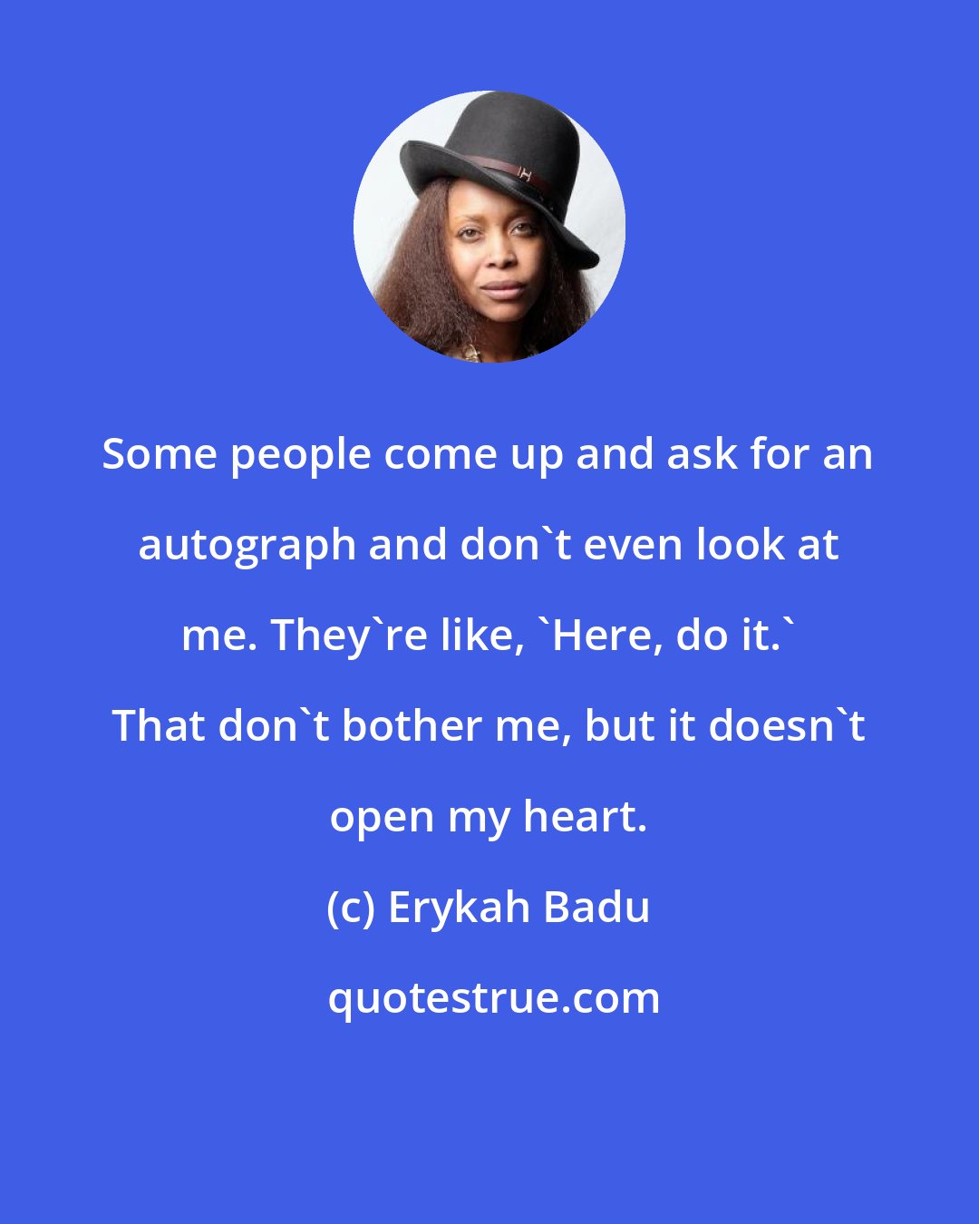 Erykah Badu: Some people come up and ask for an autograph and don't even look at me. They're like, 'Here, do it.' That don't bother me, but it doesn't open my heart.