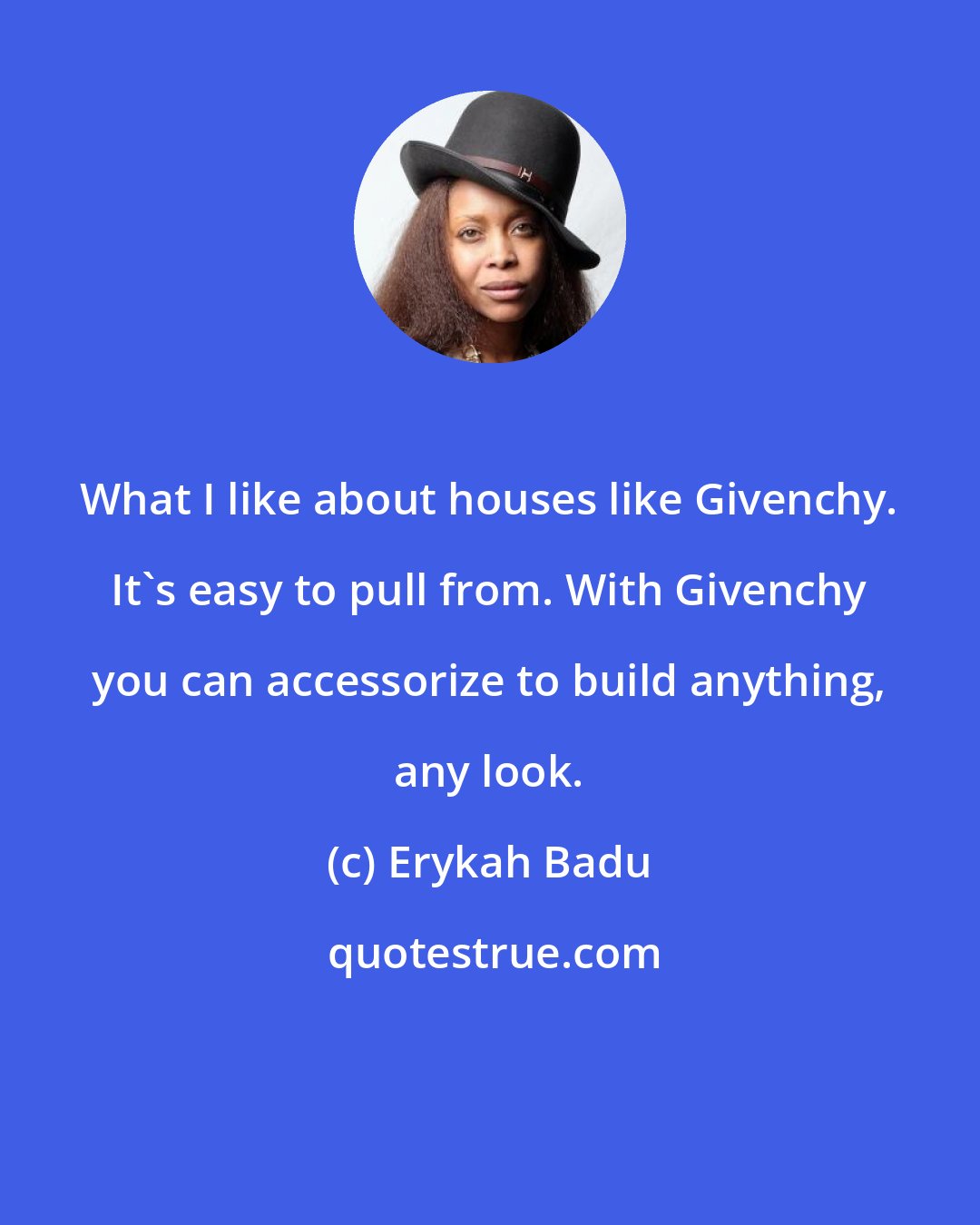 Erykah Badu: What I like about houses like Givenchy. It's easy to pull from. With Givenchy you can accessorize to build anything, any look.