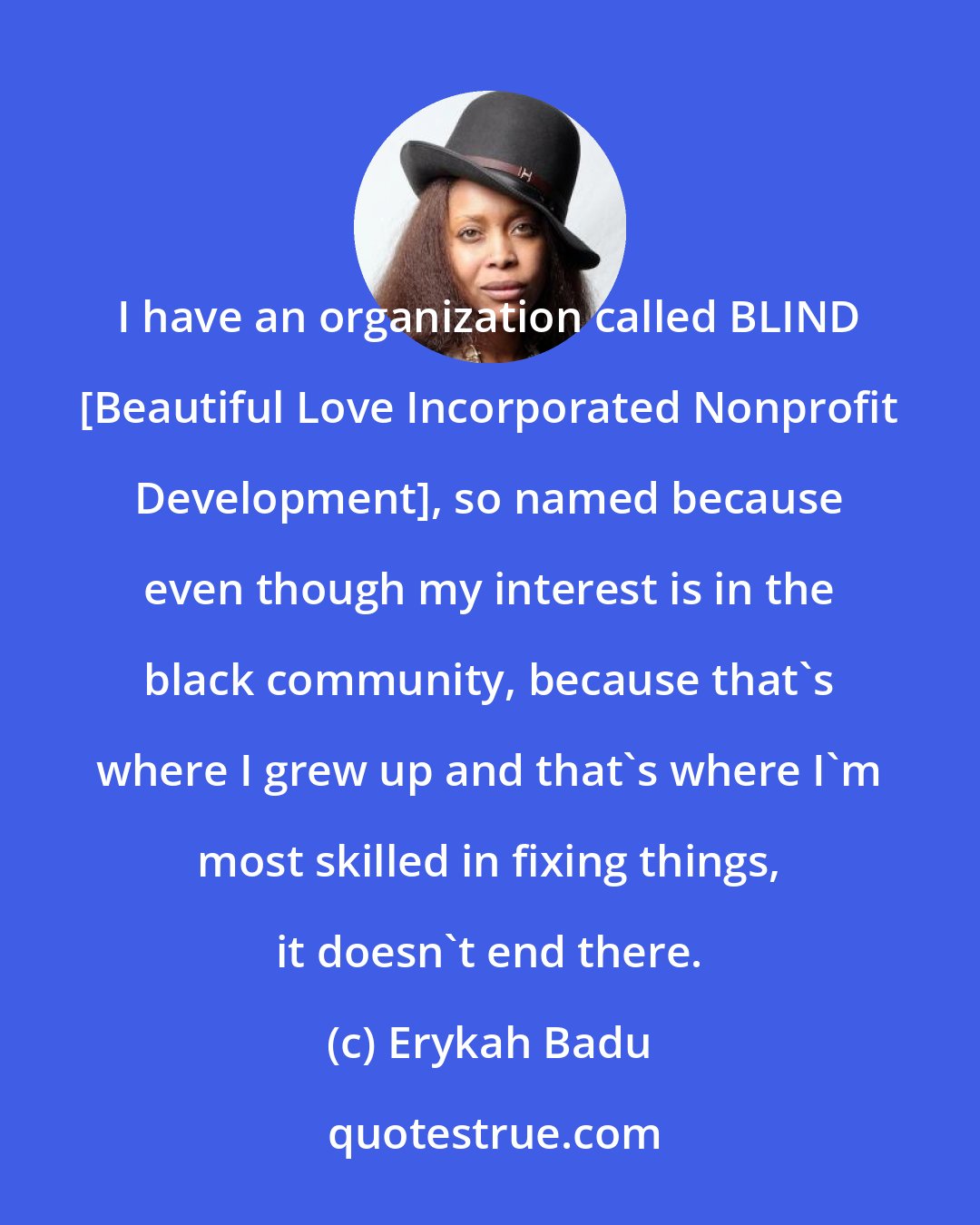 Erykah Badu: I have an organization called BLIND [Beautiful Love Incorporated Nonprofit Development], so named because even though my interest is in the black community, because that's where I grew up and that's where I'm most skilled in fixing things, it doesn't end there.