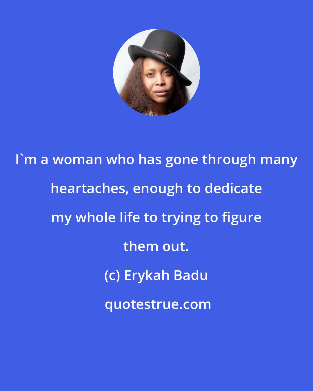 Erykah Badu: I'm a woman who has gone through many heartaches, enough to dedicate my whole life to trying to figure them out.