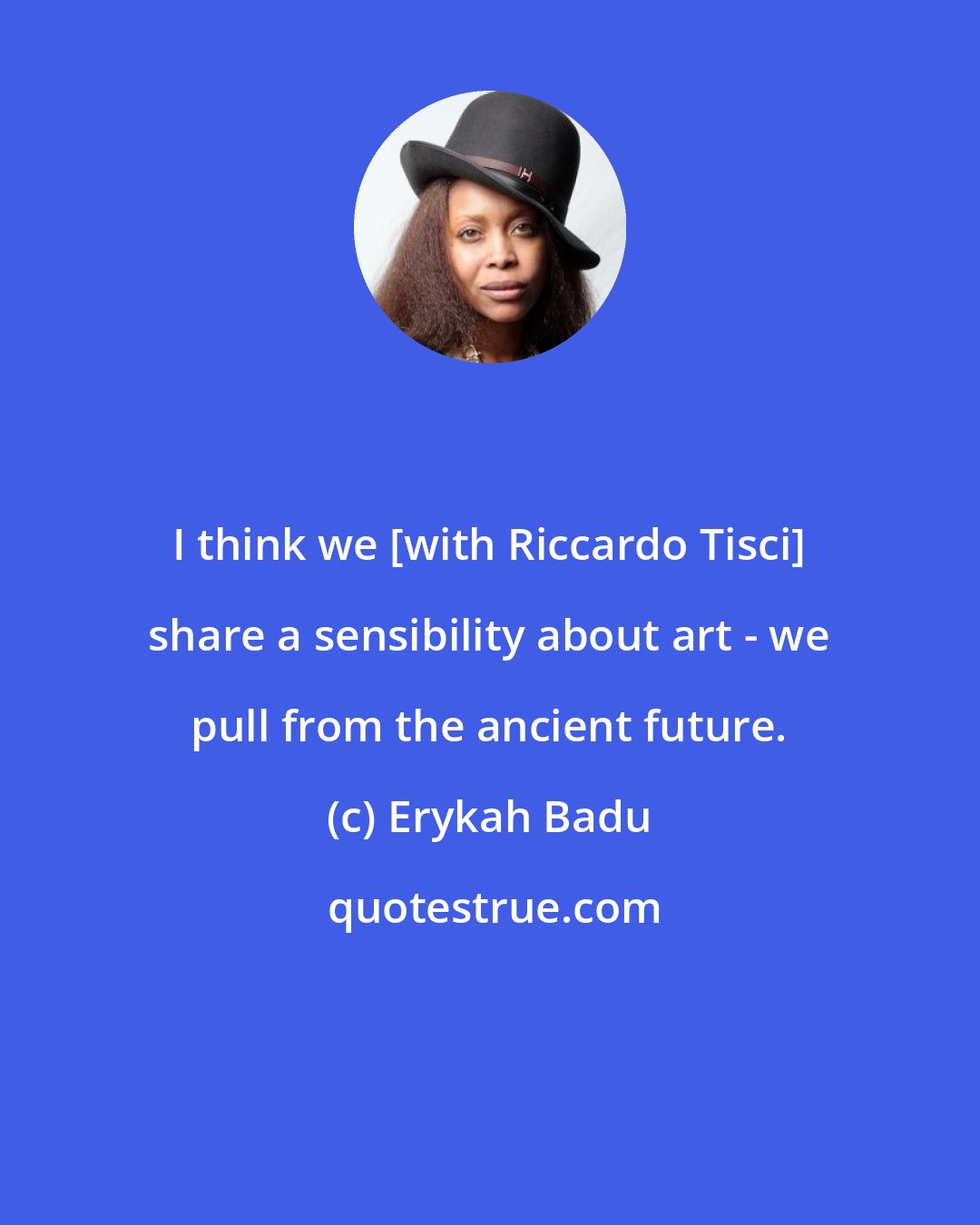 Erykah Badu: I think we [with Riccardo Tisci] share a sensibility about art - we pull from the ancient future.