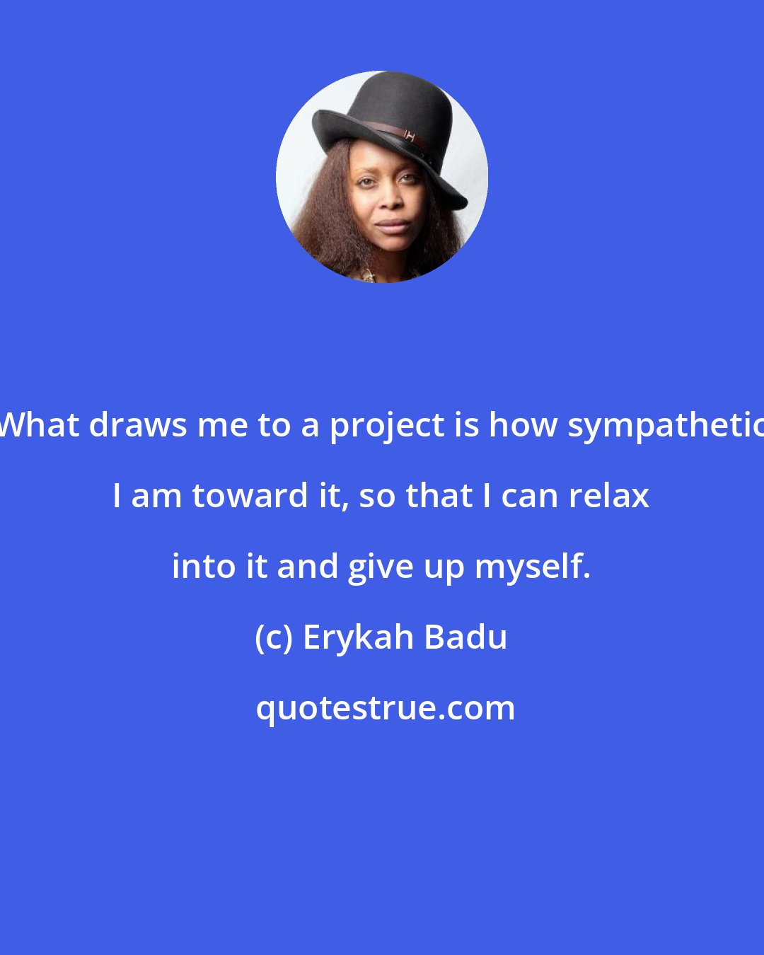 Erykah Badu: What draws me to a project is how sympathetic I am toward it, so that I can relax into it and give up myself.