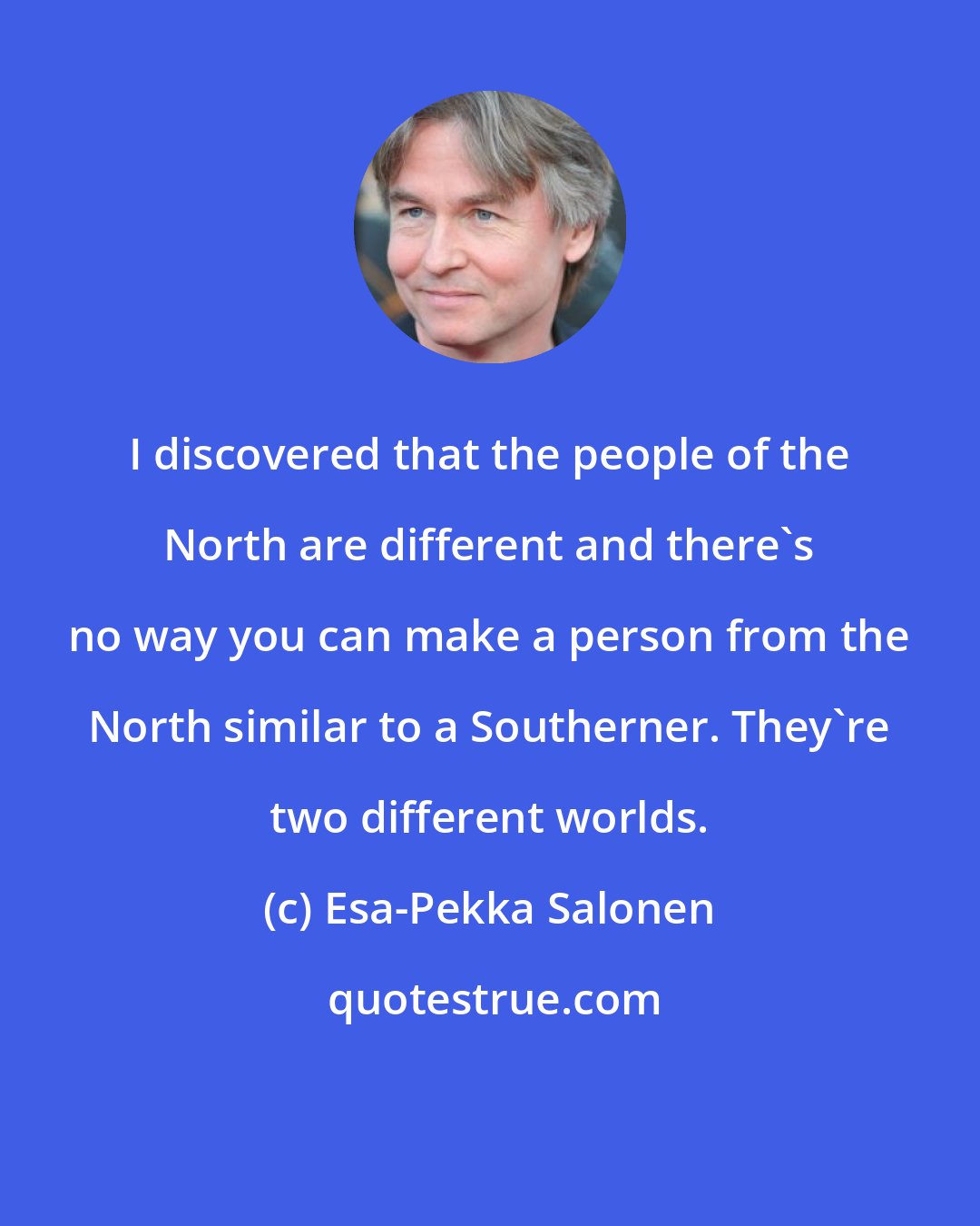 Esa-Pekka Salonen: I discovered that the people of the North are different and there's no way you can make a person from the North similar to a Southerner. They're two different worlds.