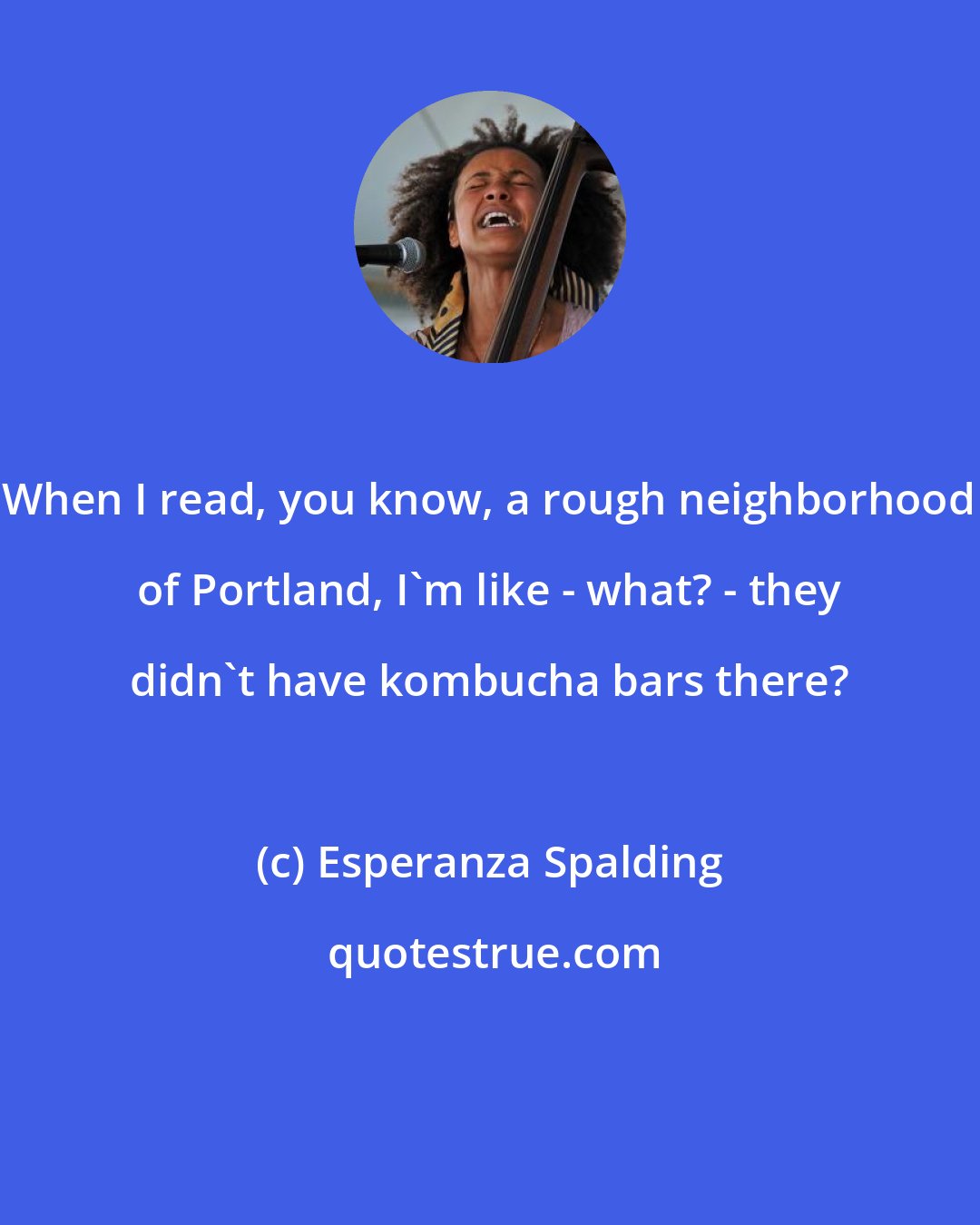 Esperanza Spalding: When I read, you know, a rough neighborhood of Portland, I'm like - what? - they didn't have kombucha bars there?
