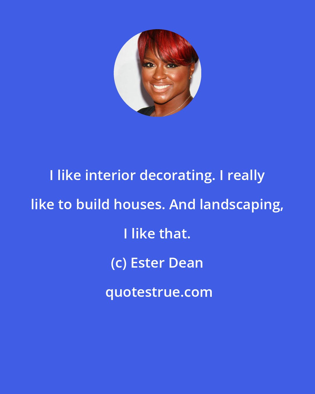 Ester Dean: I like interior decorating. I really like to build houses. And landscaping, I like that.